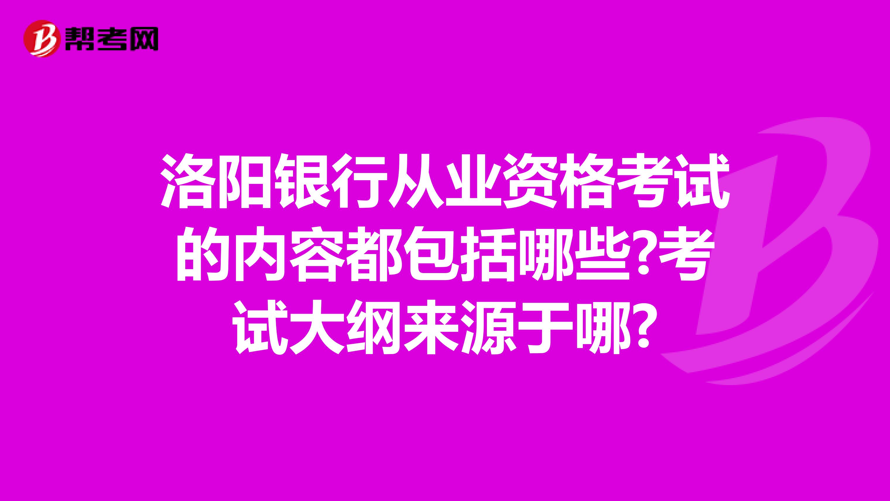 洛阳银行从业资格考试的内容都包括哪些?考试大纲来源于哪?