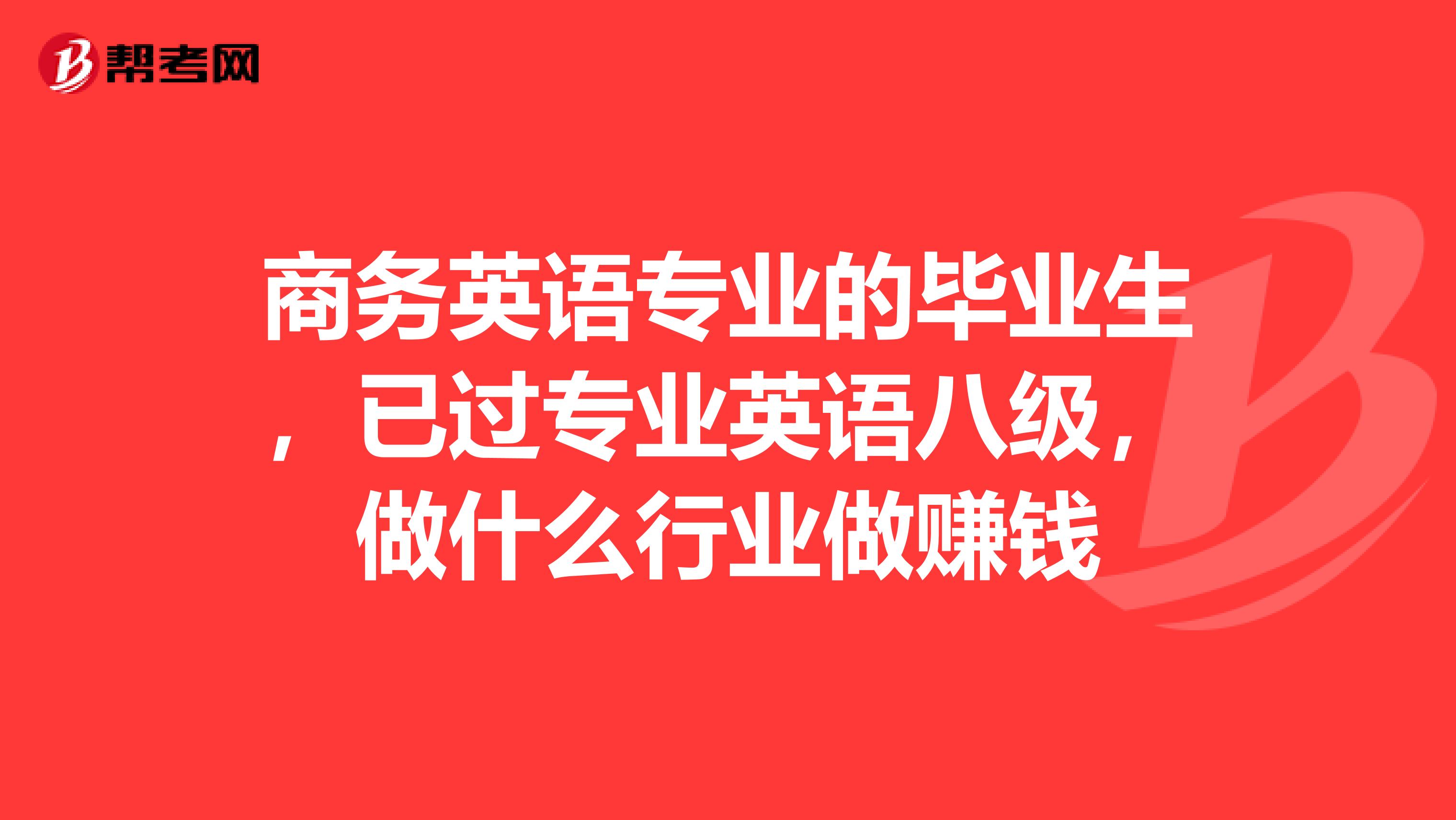 商务英语专业的毕业生,已过专业英语八级,做什么行业做赚钱