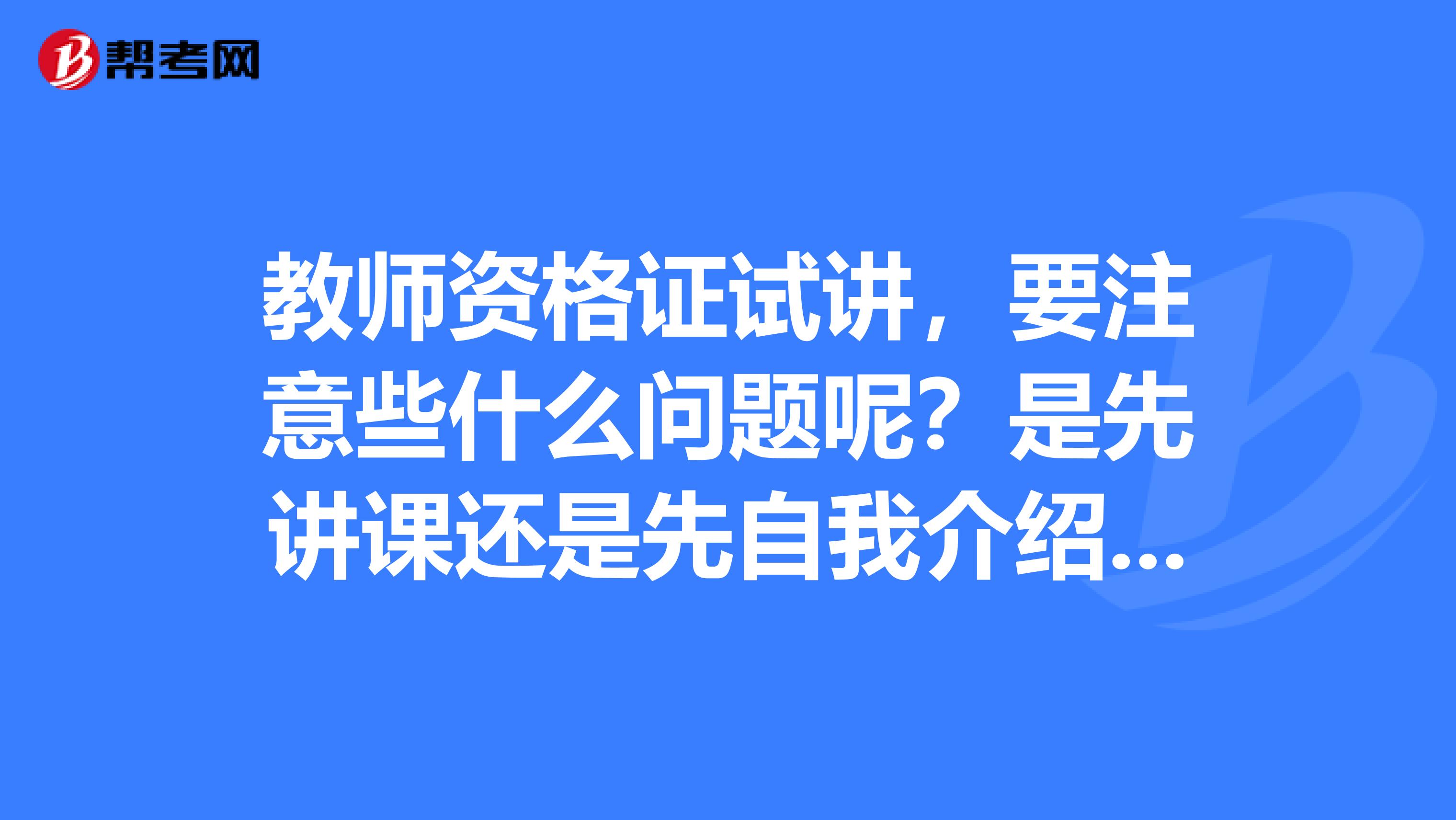 教师资格证试讲,要注意些什么问题呢?是先讲课还是先自我介绍呢?