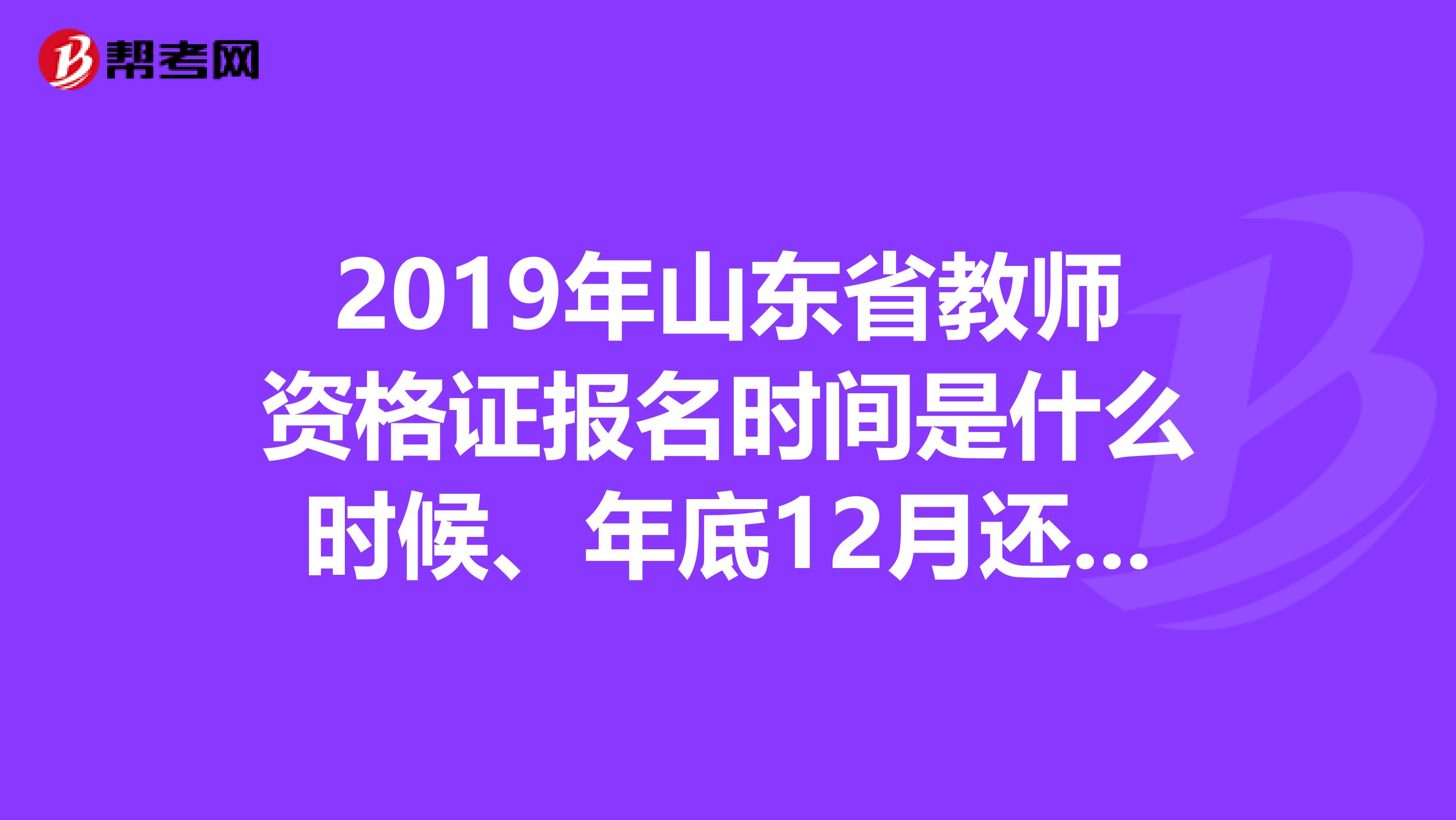 2019年山东省教师资格证报名时间是什么时候、年底12月还有考试吗