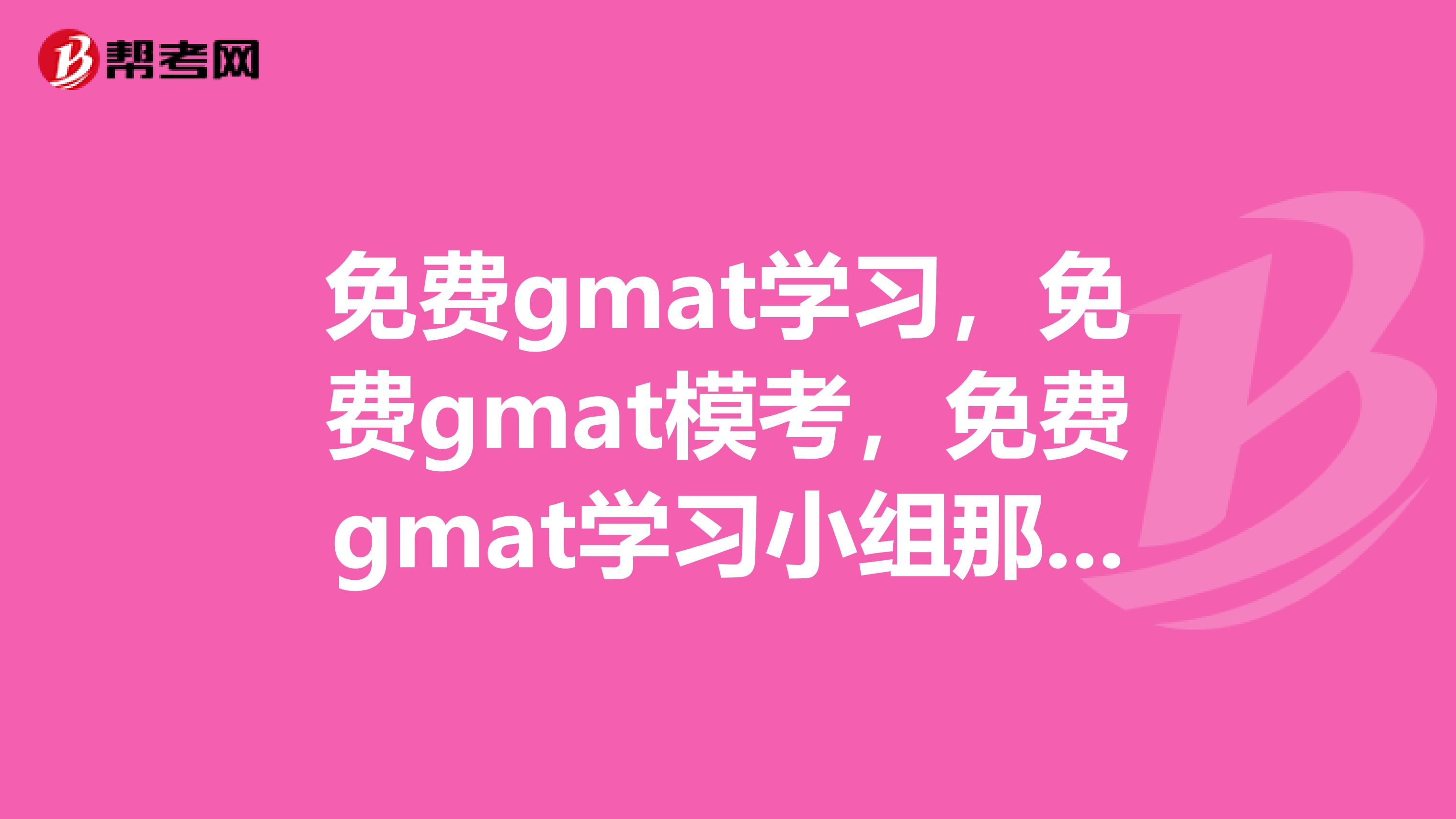 免费gmat学习,免费gmat模考,免费gmat学习小组那里有啊?