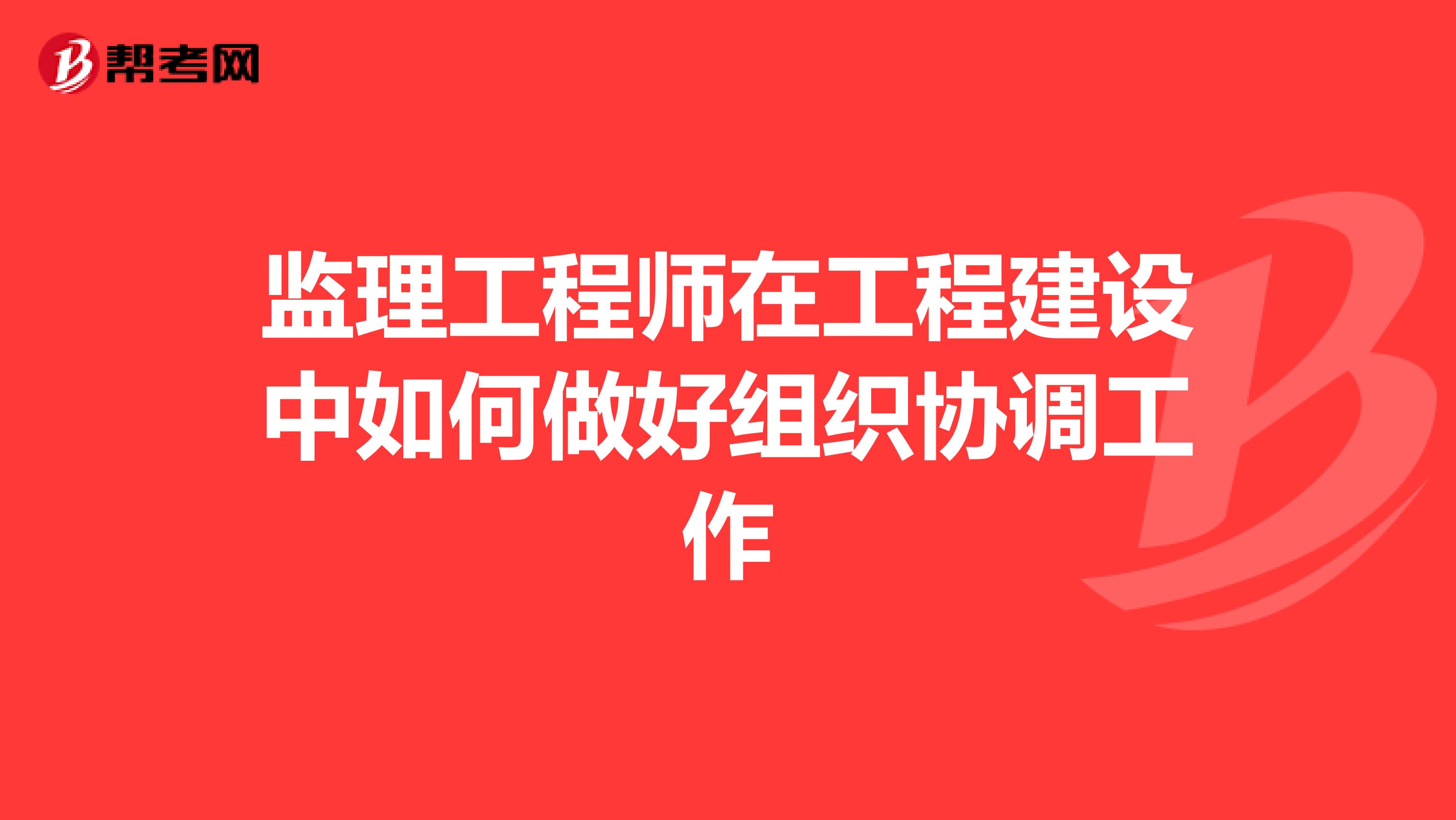 监理工程师在工程建设中如何做好组织协调工作