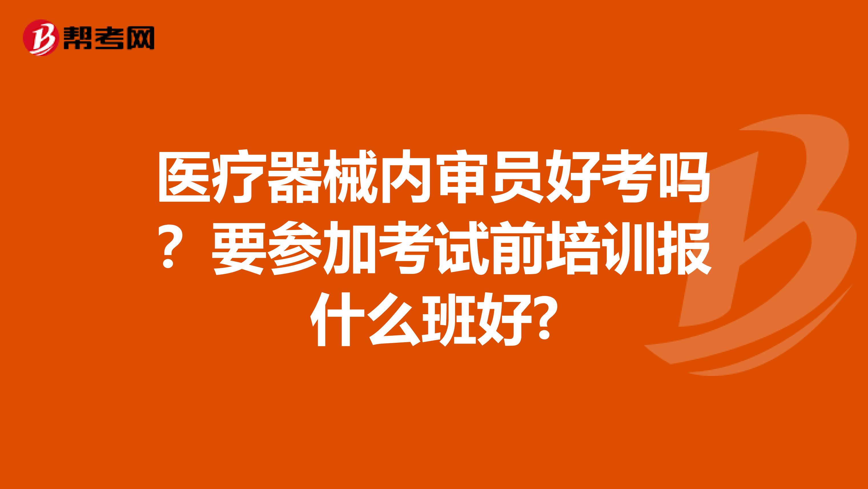 医疗器械内审员好考吗？要参加考试前培训报什么班好?