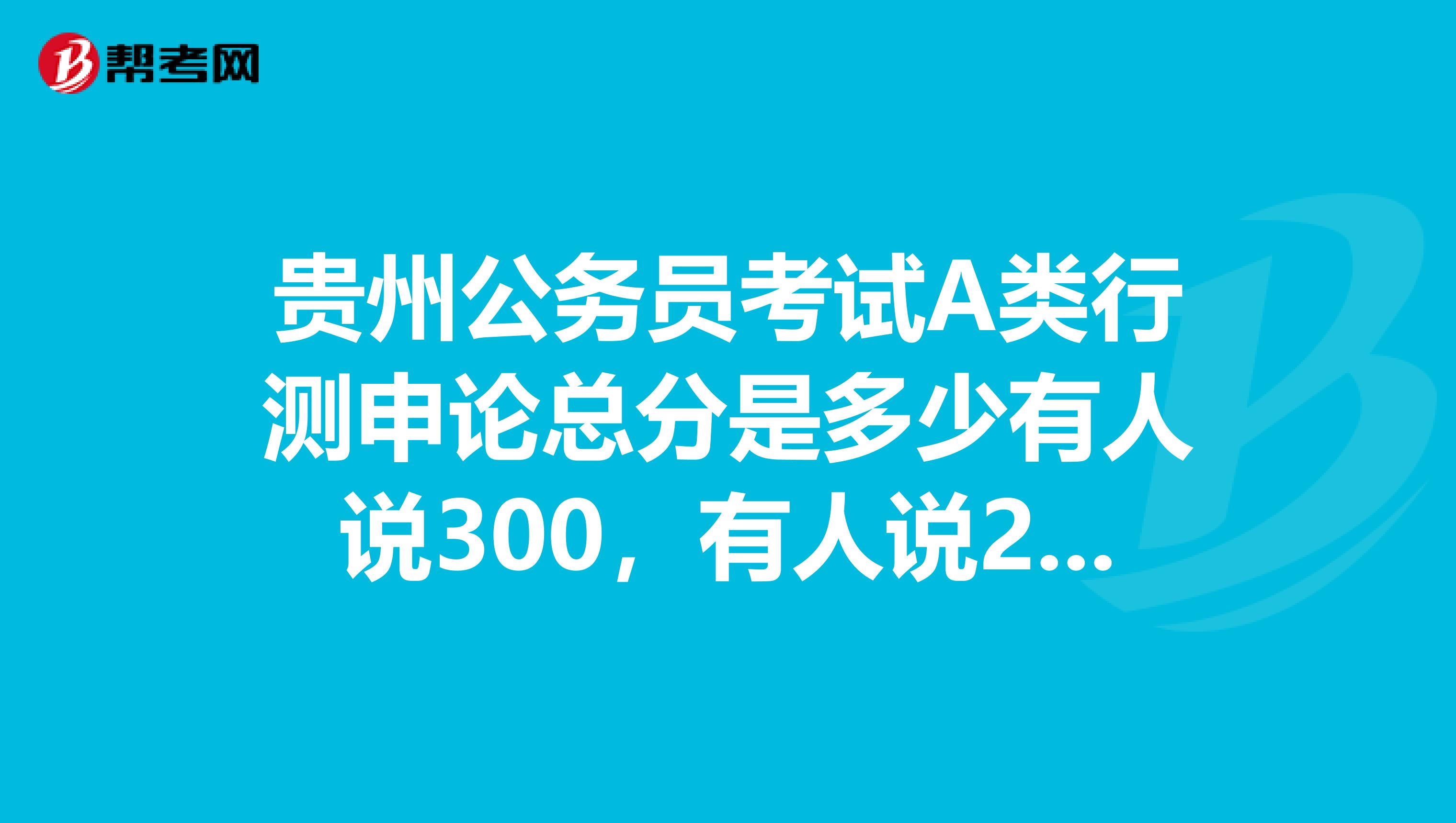 贵州公务员考试A类行测申论总分是多少有人说300，有人说200，还有人说250？