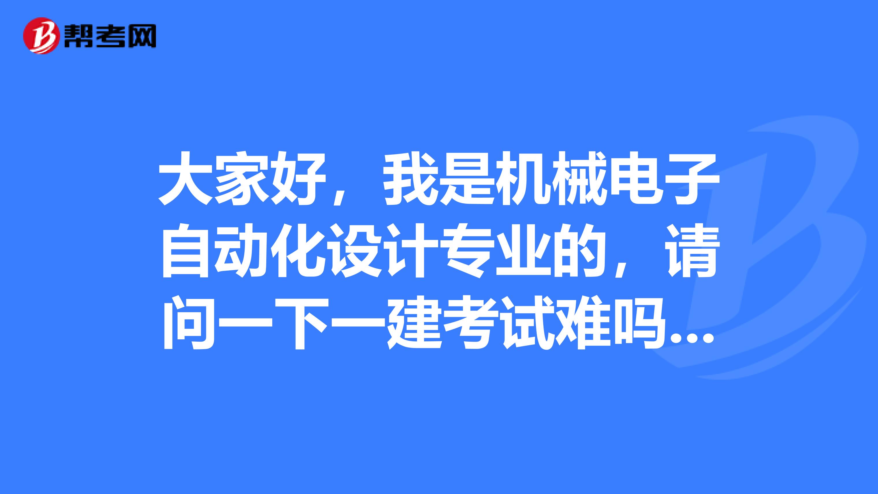 大家好,我是机械电子自动化设计专业的,请问一下一建考试难吗?谢啦