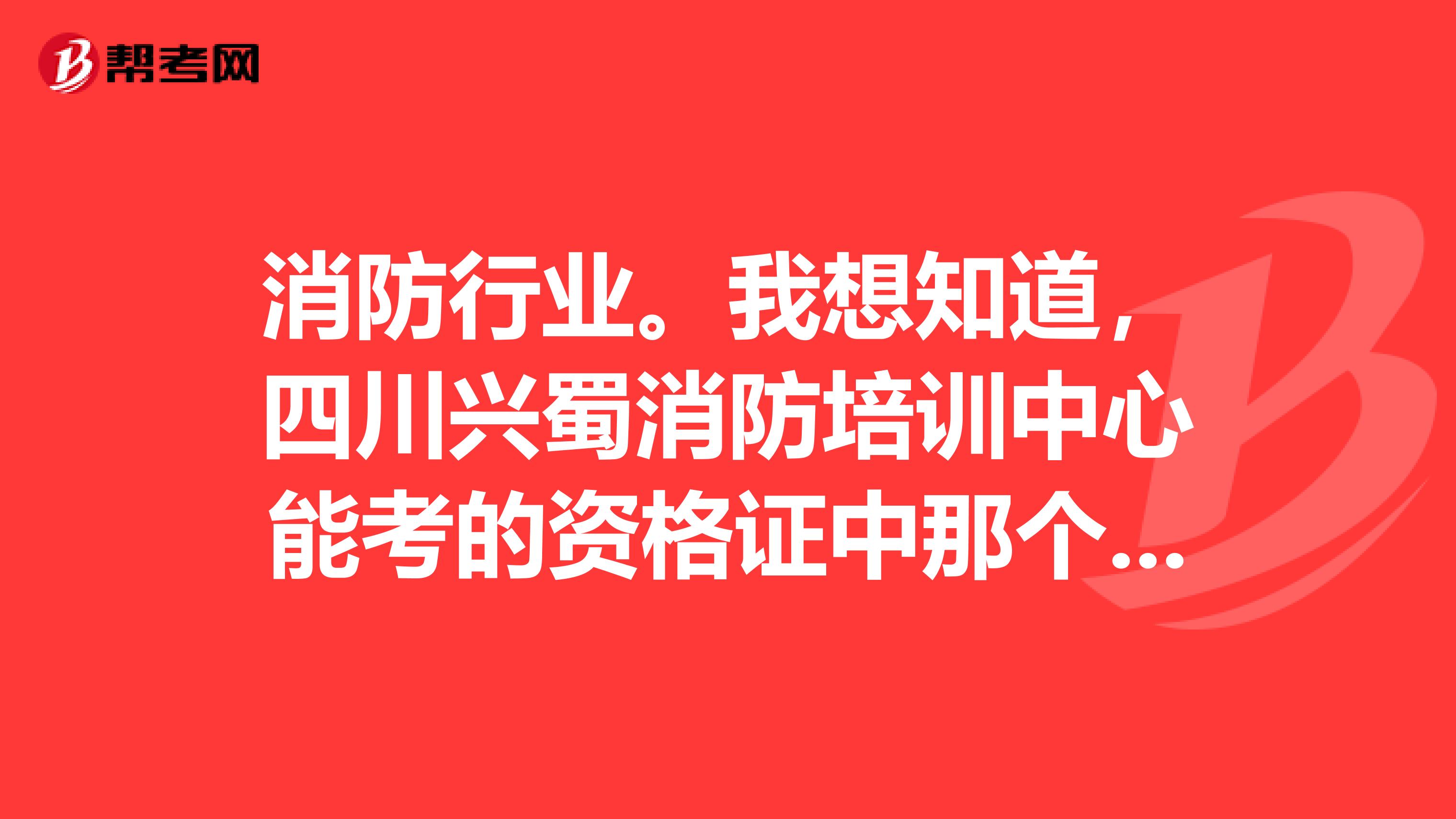 消防行业。我想知道，四川兴蜀消防培训中心能考的资格证中那个证好一点？