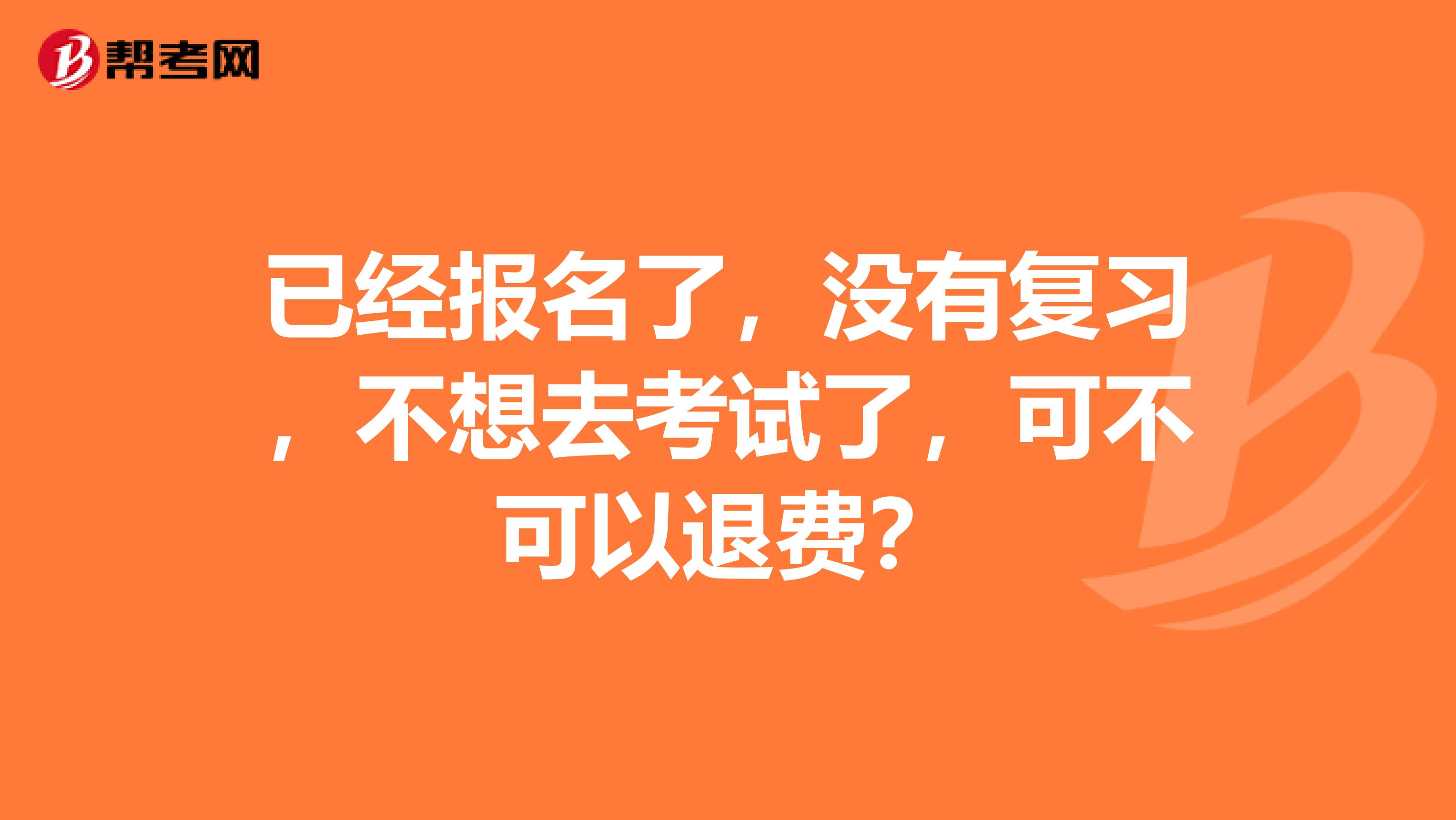 已经报名了,没有复习,不想去考试了,可不可以退费?