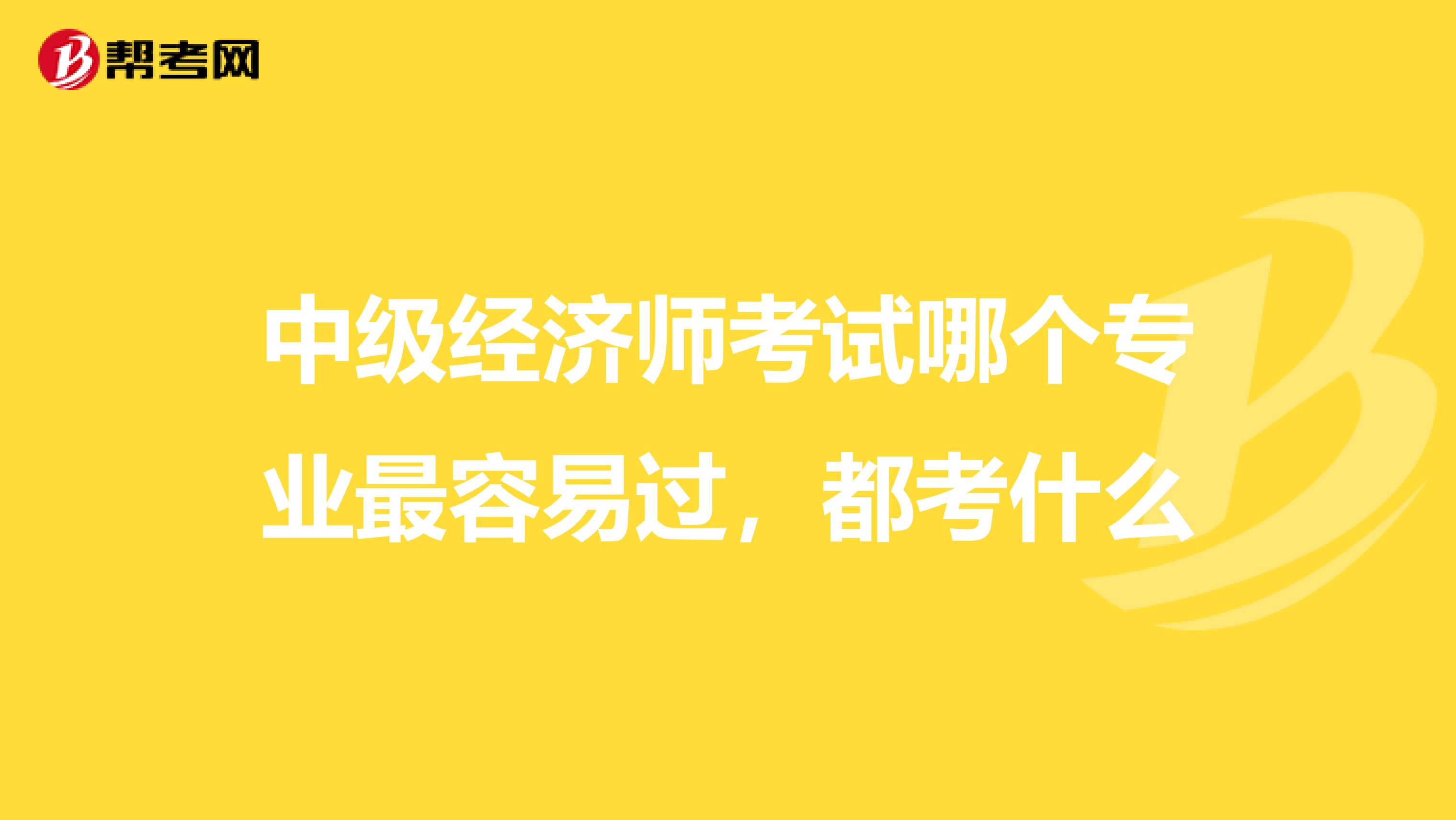 中级经济师考试哪个专业最容易过,都考什么