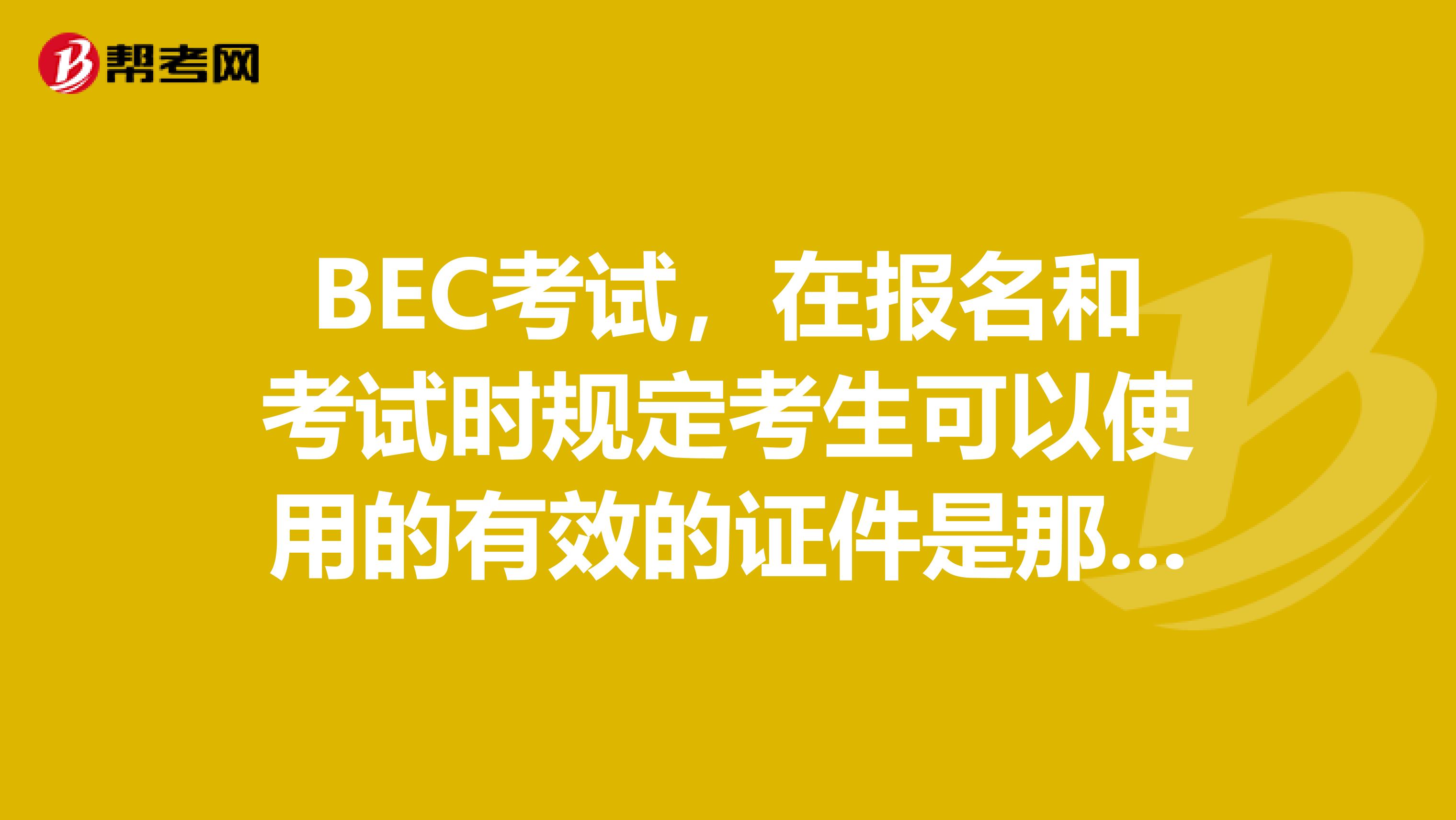 BEC考试,在报名和考试时规定考生可以使用的有效的证件是那些?