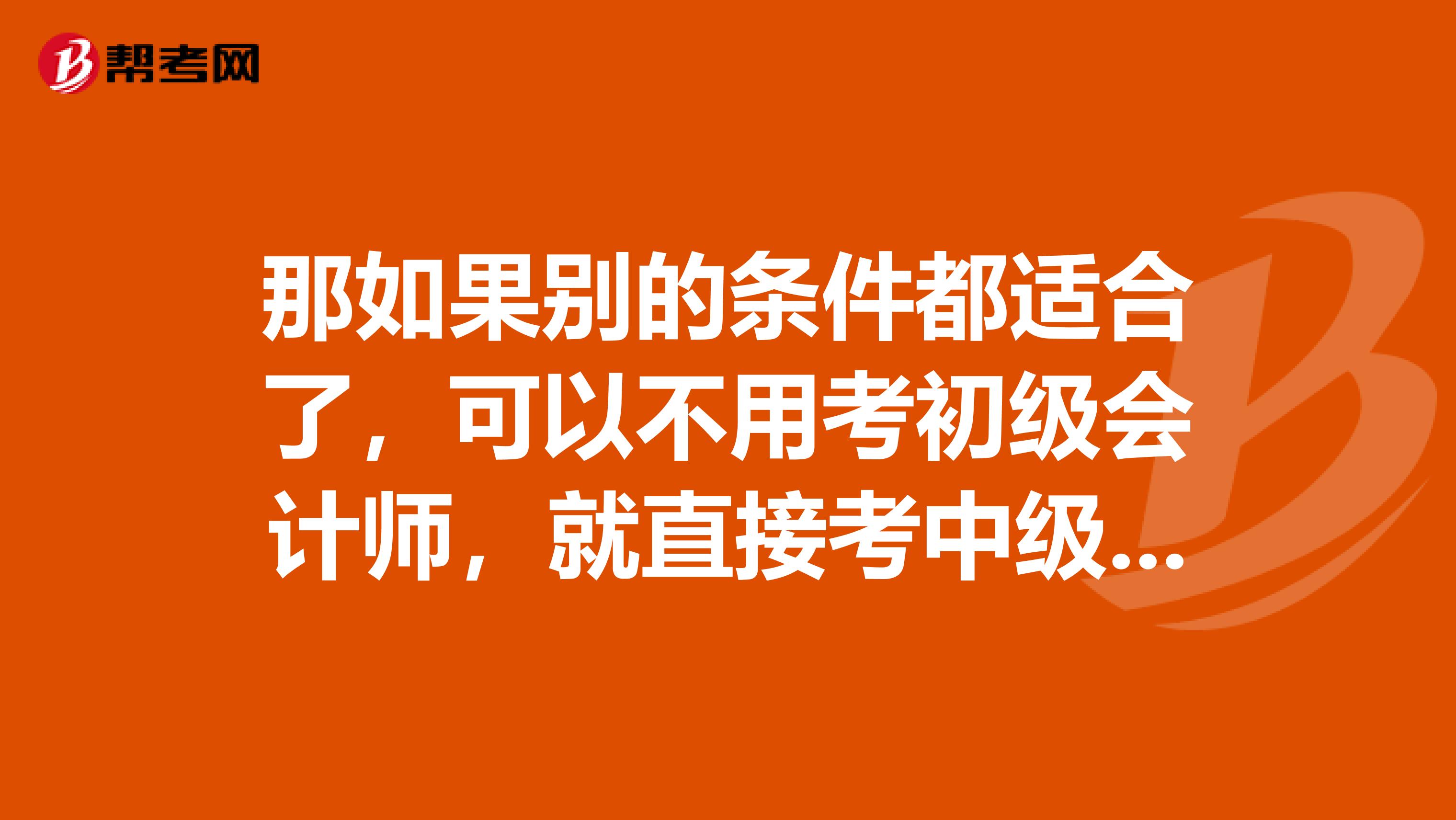 那如果别的条件都适合了，可以不用考初级会计师，就直接考中级会计师吗？