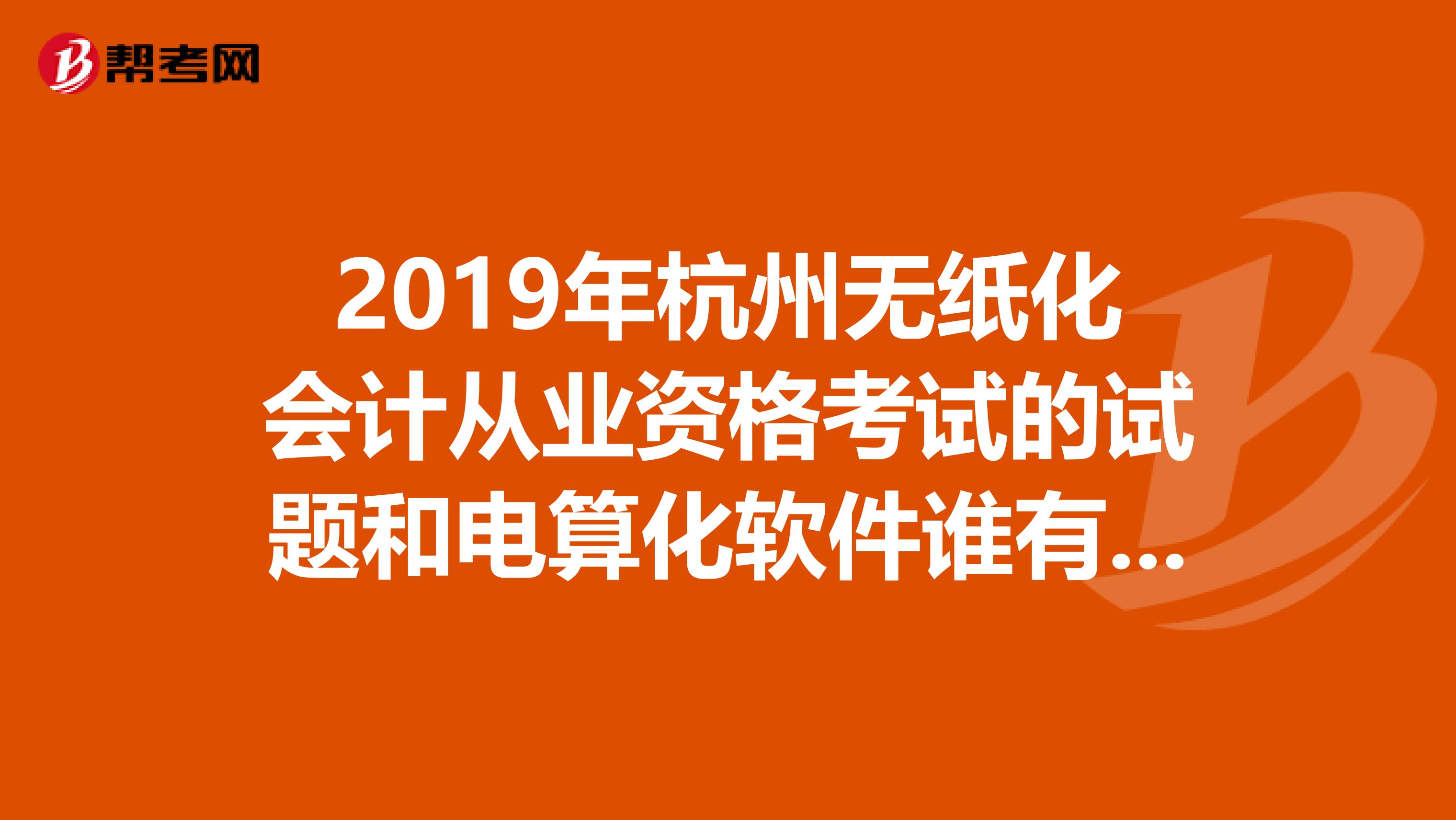 2019年杭州无纸化会计从业资格考试的试题和电算化软件谁有啊,发我一份吧,急啊。
