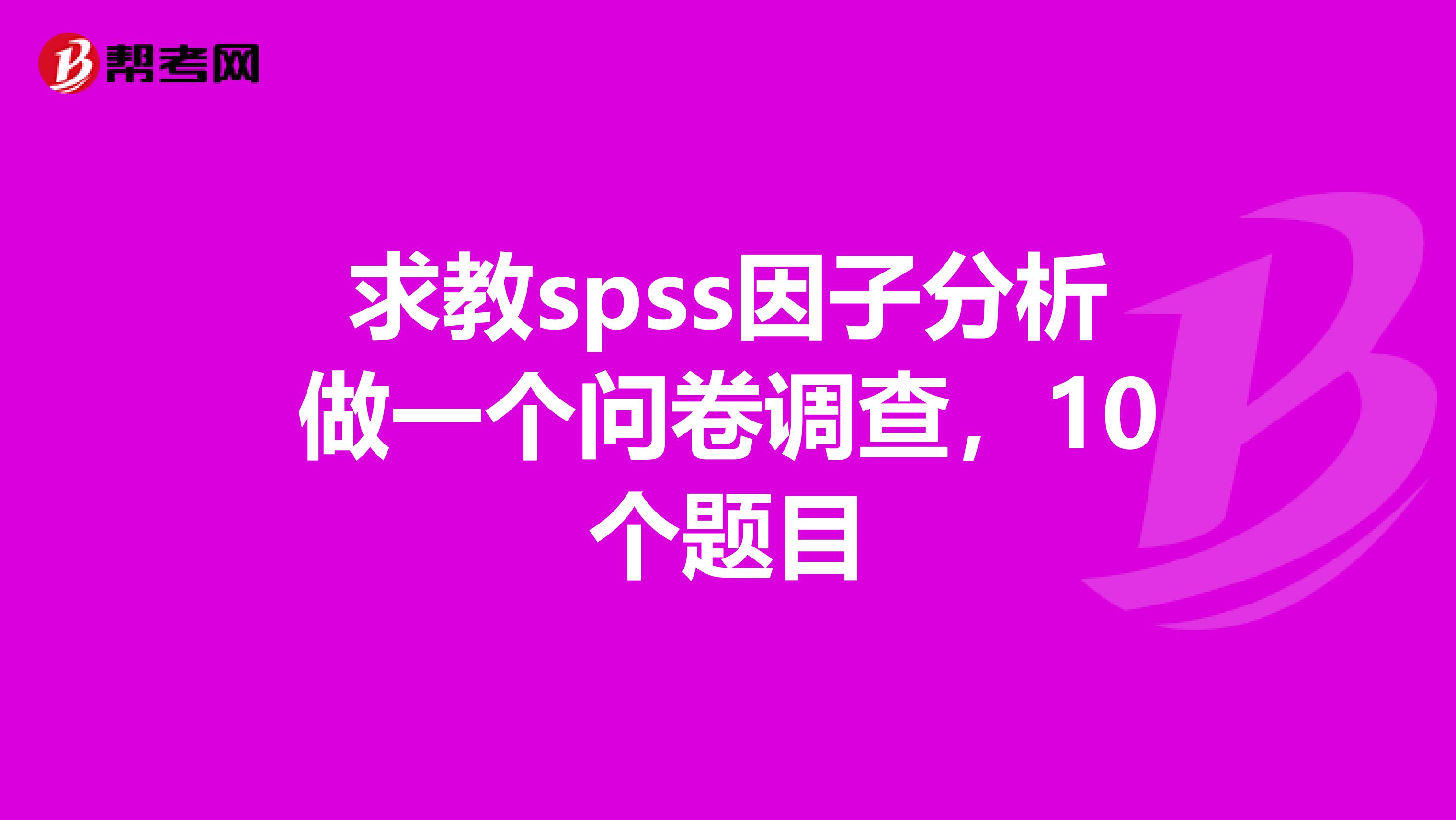 求教spss因子分析做一个问卷调查，10个题目