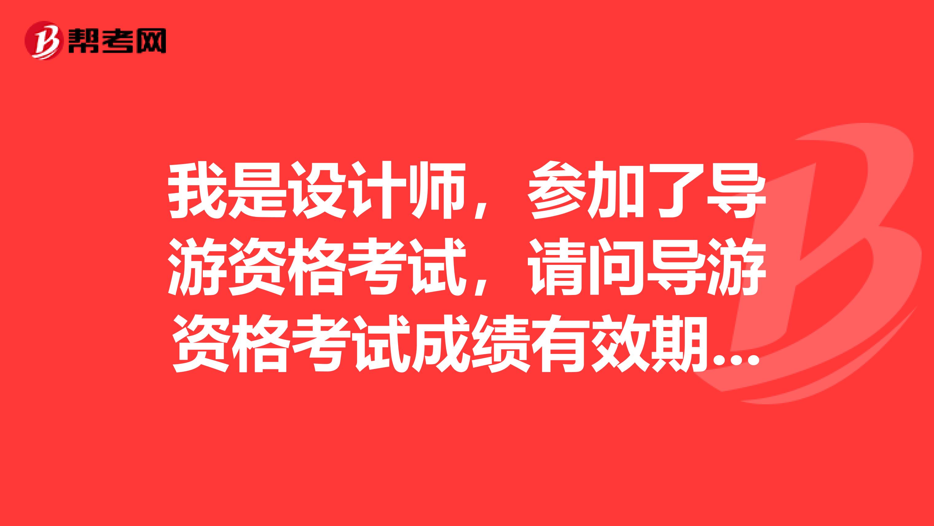 我是设计师，参加了导游资格考试，请问导游资格考试成绩有效期是多久？