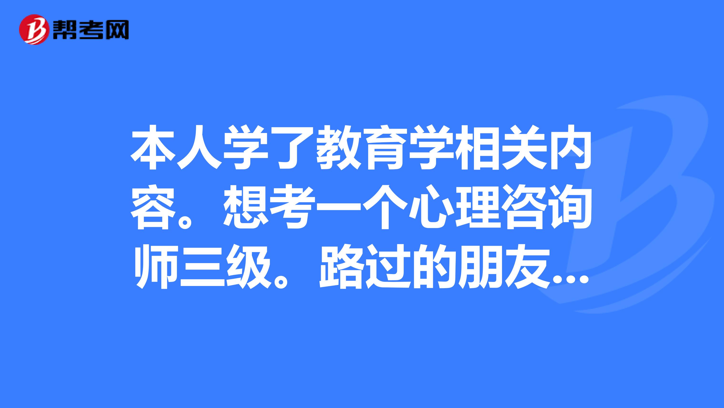 本人學了教育學相關內容。想考一個心理咨詢師三級。路過的朋友都談談你的想法吧。