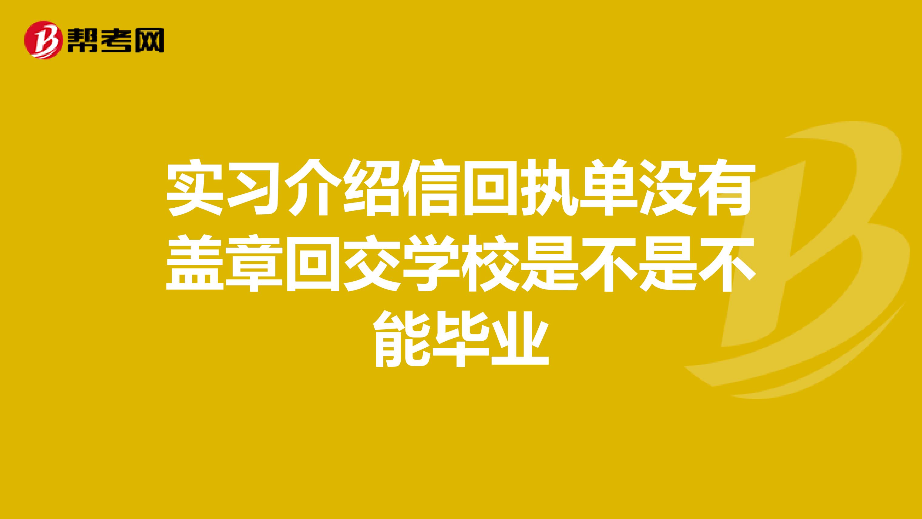 实习介绍信回执单没有盖章回交学校是不是不能毕业