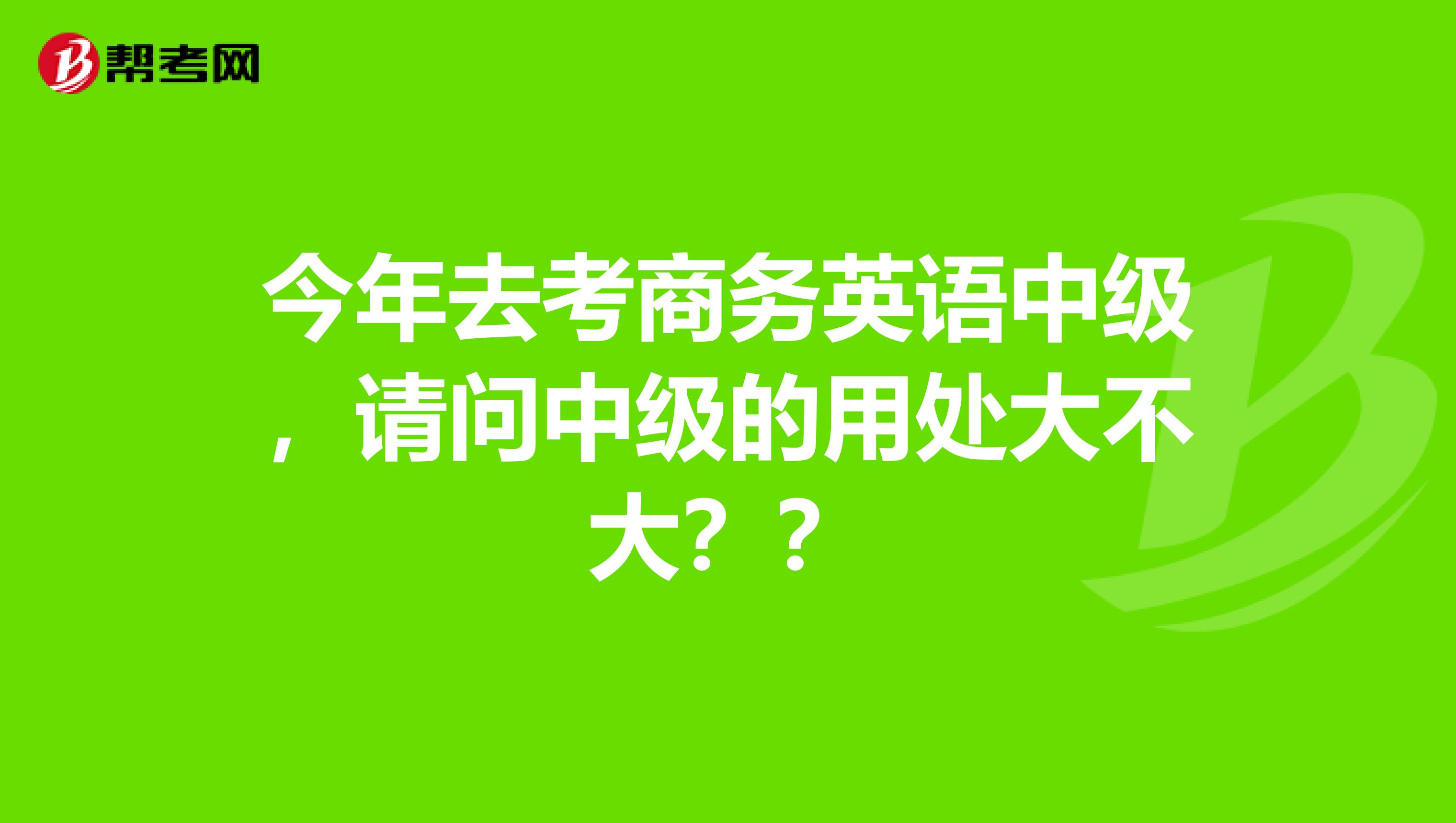 今年去考商务英语中级,请问中级的用处大不大??