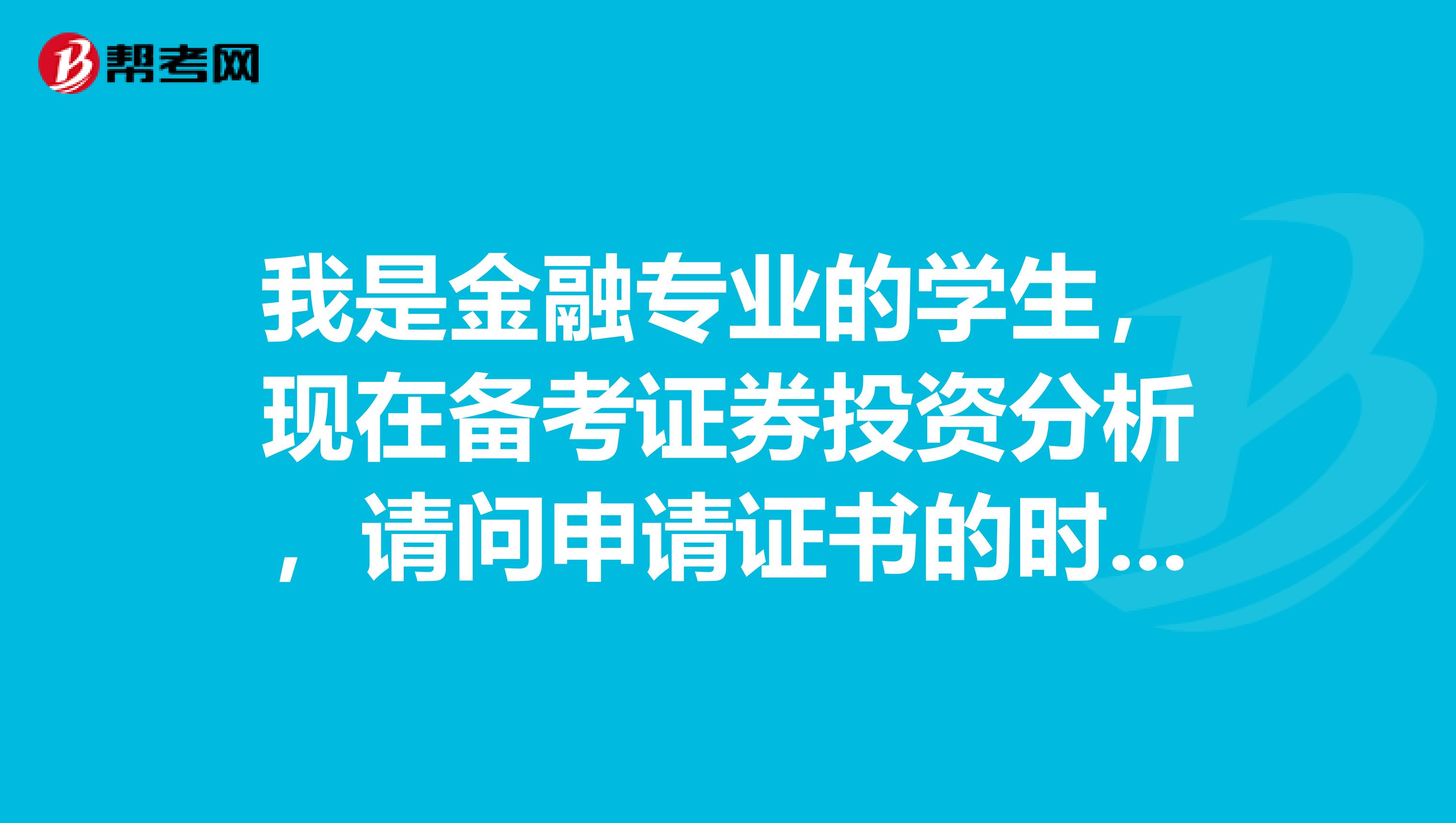 我是金融专业的学生,现在备考证券投资分析,请问申请证书的时候需要注意什么?谁能告诉我,