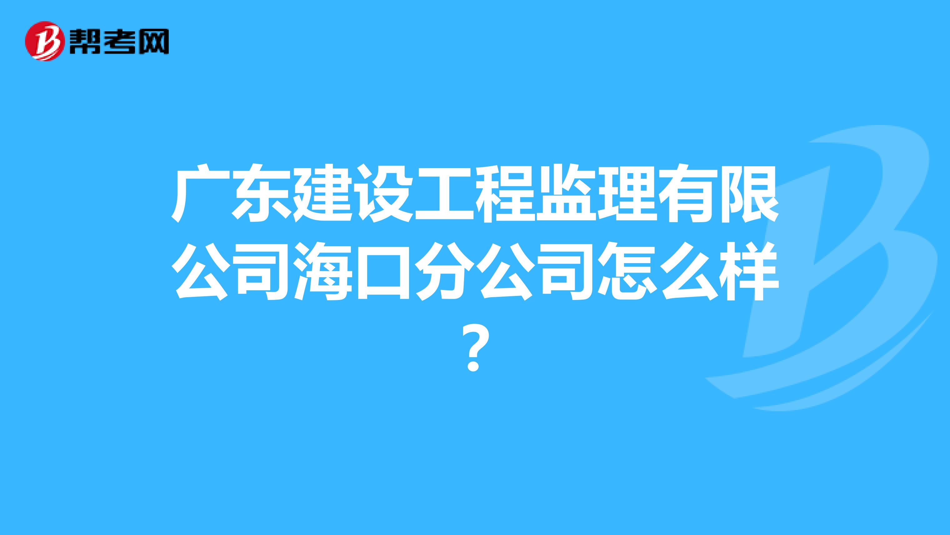 广东建设工程监理有限公司海口分公司怎么样？