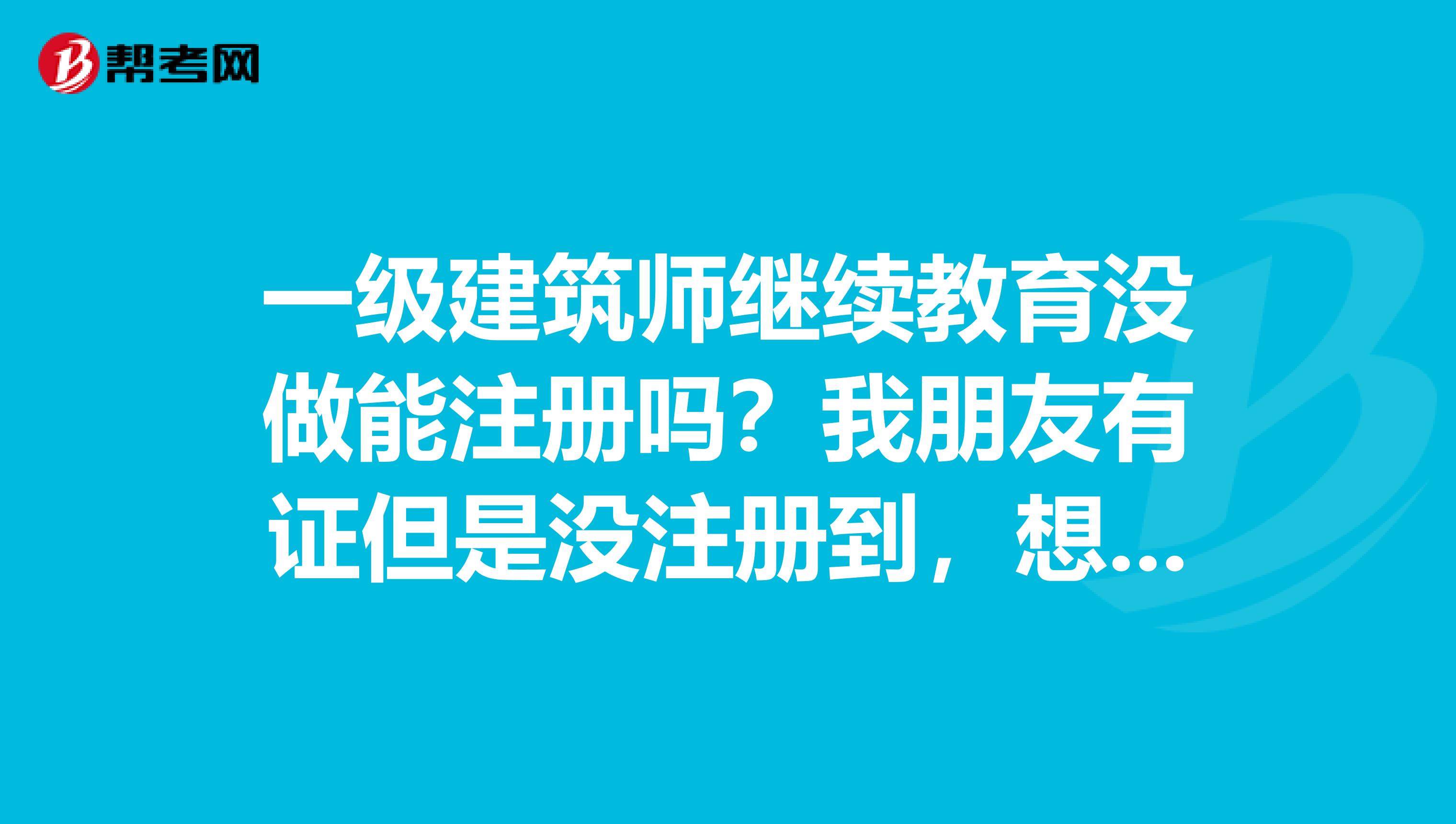 一級建筑師繼續(xù)教育沒做能注冊嗎？我朋友有證但是沒注冊到，想問問