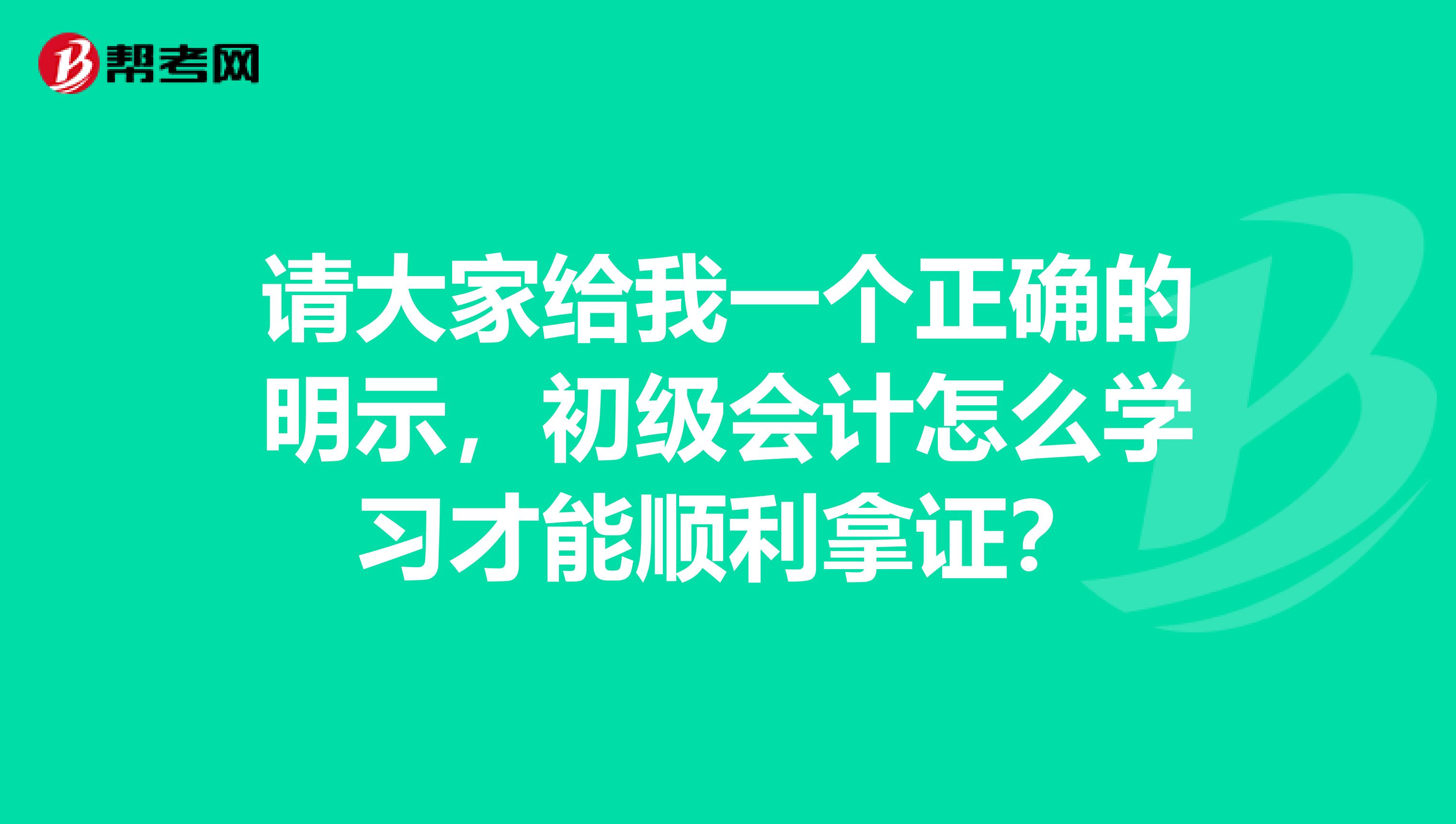 请大家给我一个正确的明示,初级会计怎么学习才能顺利拿证?
