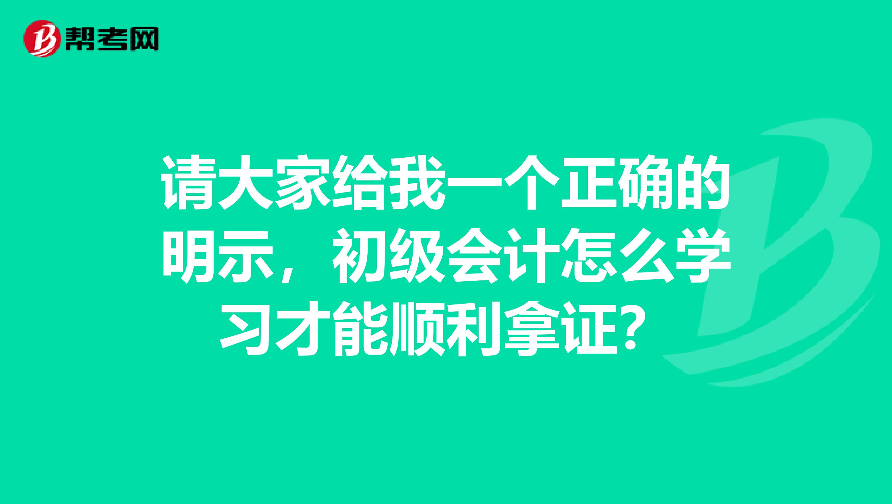 请大家给我一个正确的明示，初级会计怎么学习才能顺利拿证？