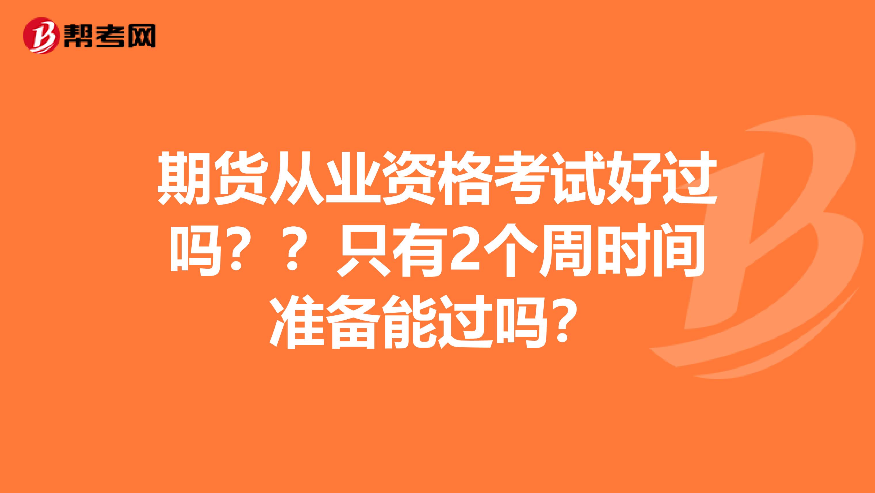 期貨從業(yè)資格考試好過嗎？？只有2個周時間準(zhǔn)備能過嗎？