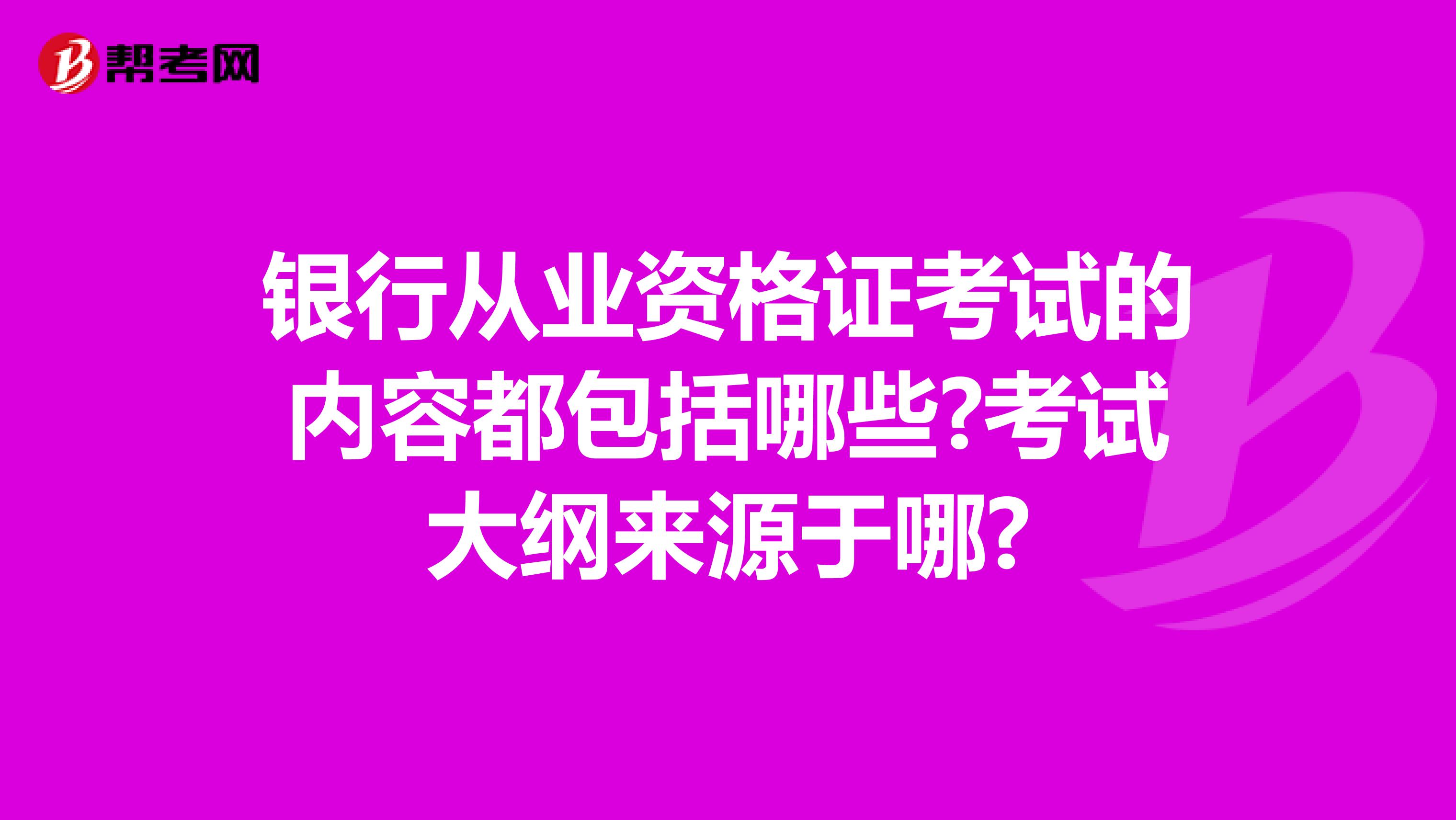 银行从业资格证考试的内容都包括哪些?考试大纲来源于哪?