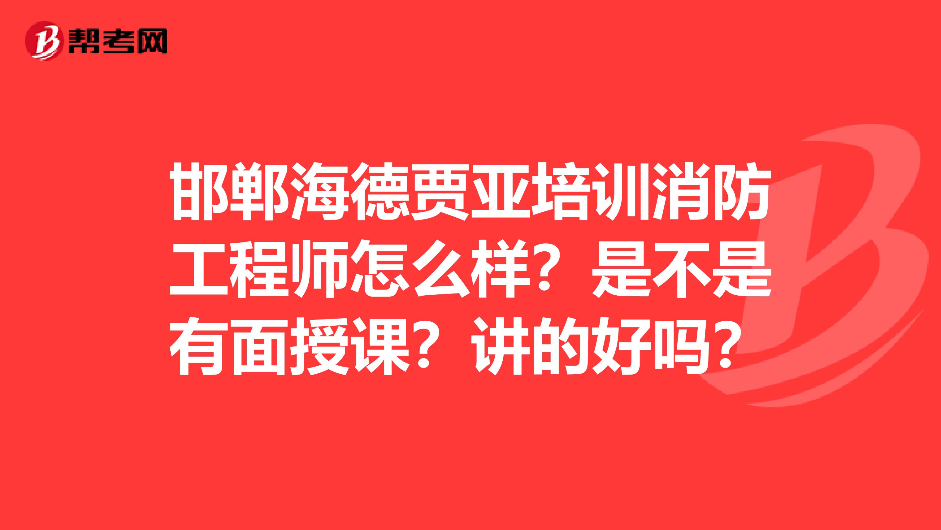 邯郸海德贾亚培训消防工程师怎么样?是不是有面授课?讲的好吗?