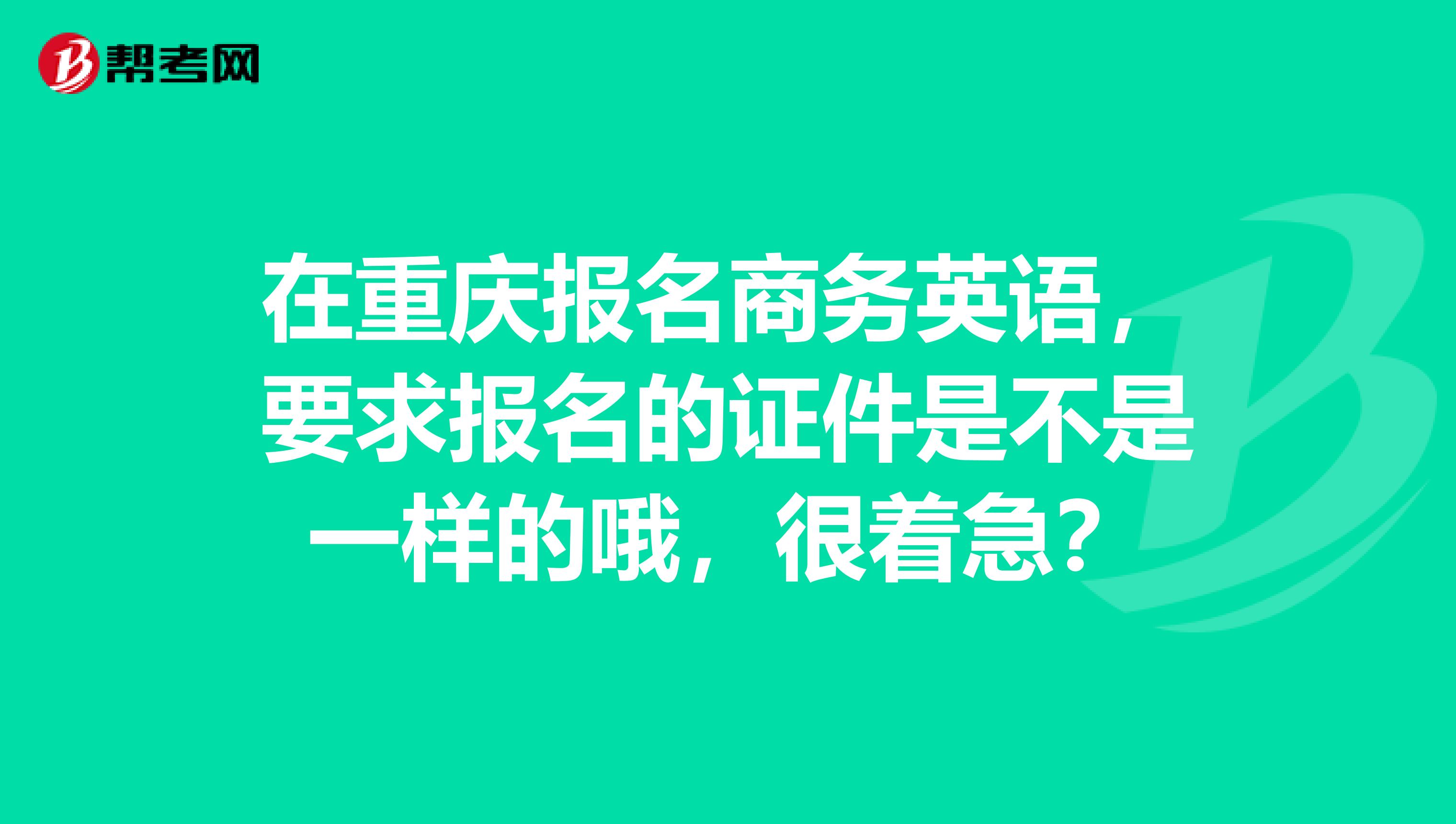 在重庆报名商务英语，要求报名的证件是不是一样的哦，很着急？