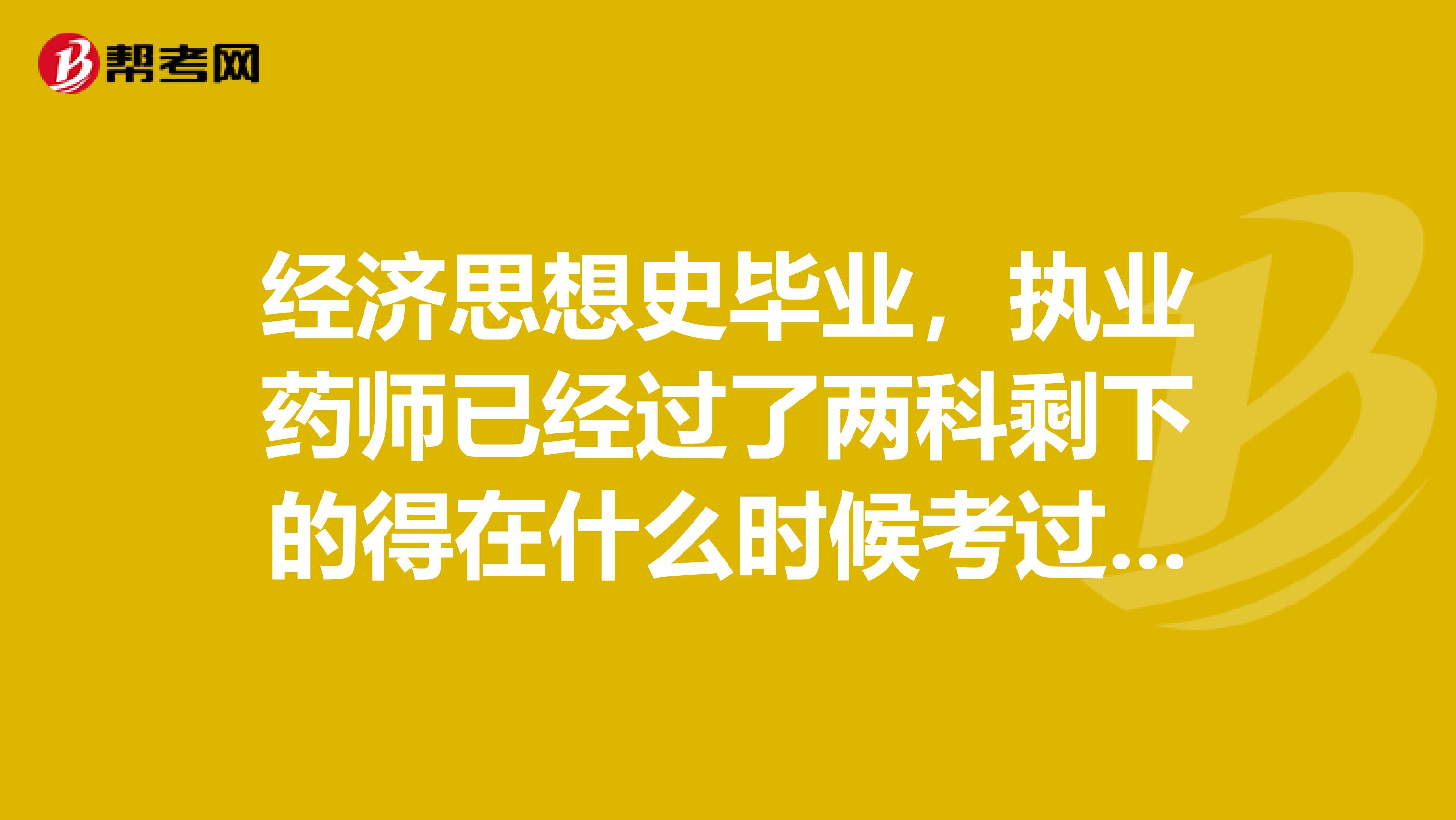 经济思想史毕业,执业药师已经过了两科剩下的得在什么时候考过呀?
