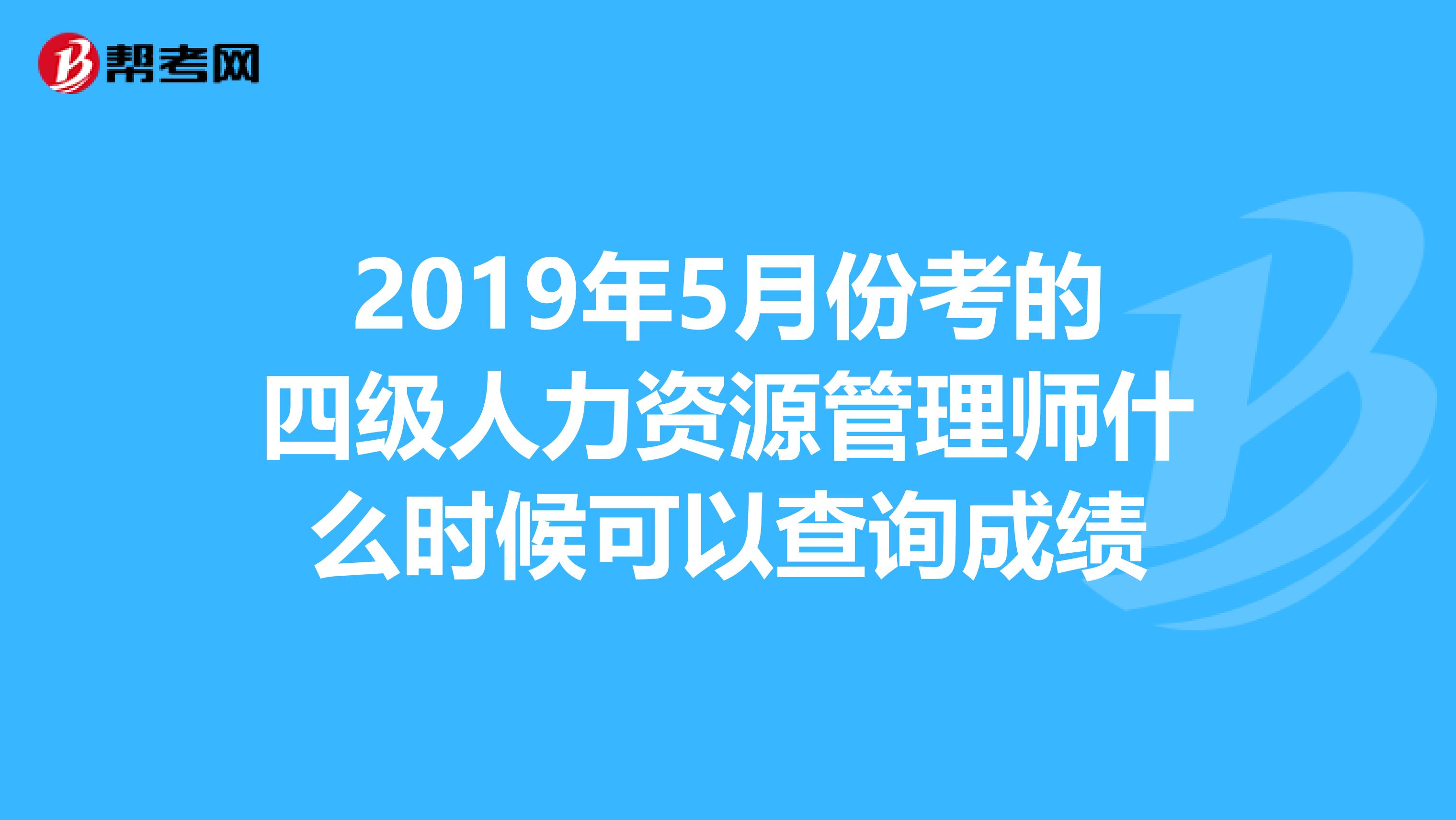 2019年5月份考的四级人力资源管理师什么时候可以查询成绩