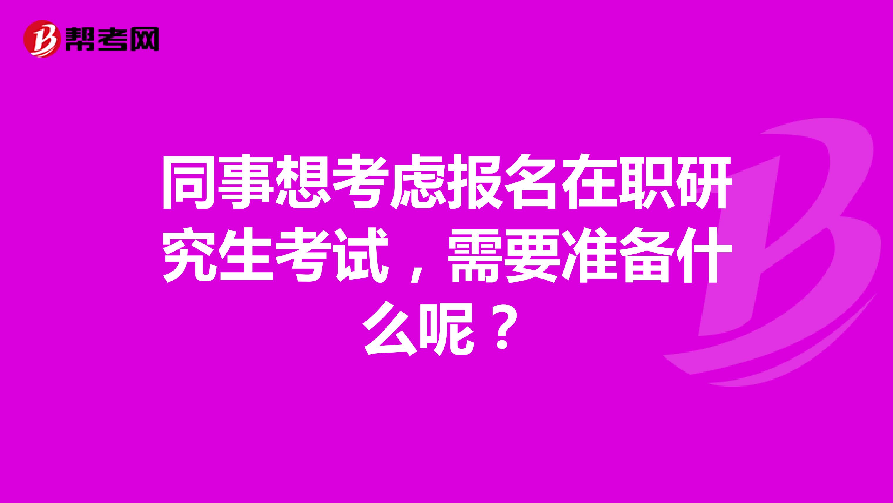 同事想考虑报名在职研究生考试，需要准备什么呢？