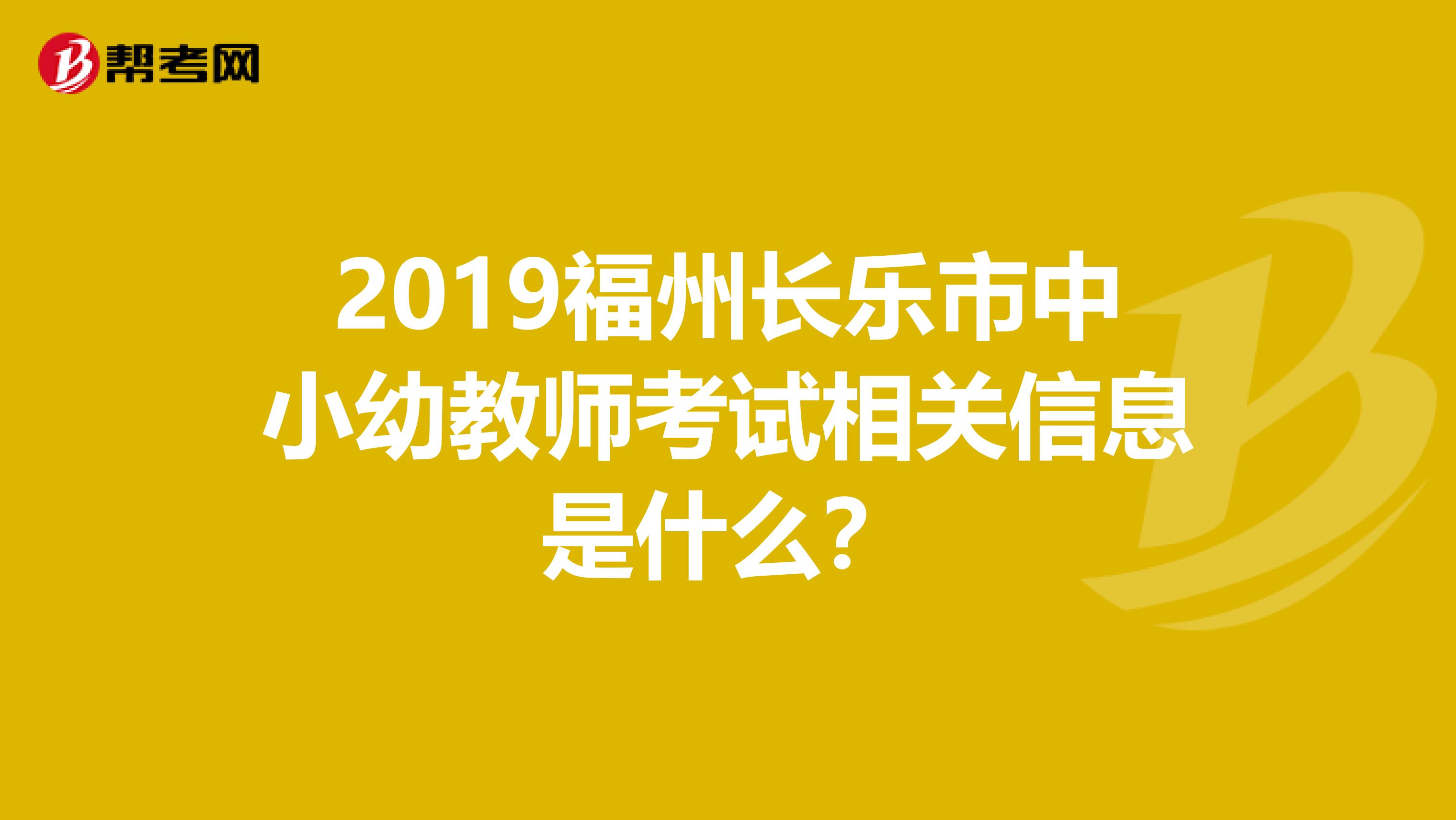 2019福州长乐市中小幼教师考试相关信息是什么？