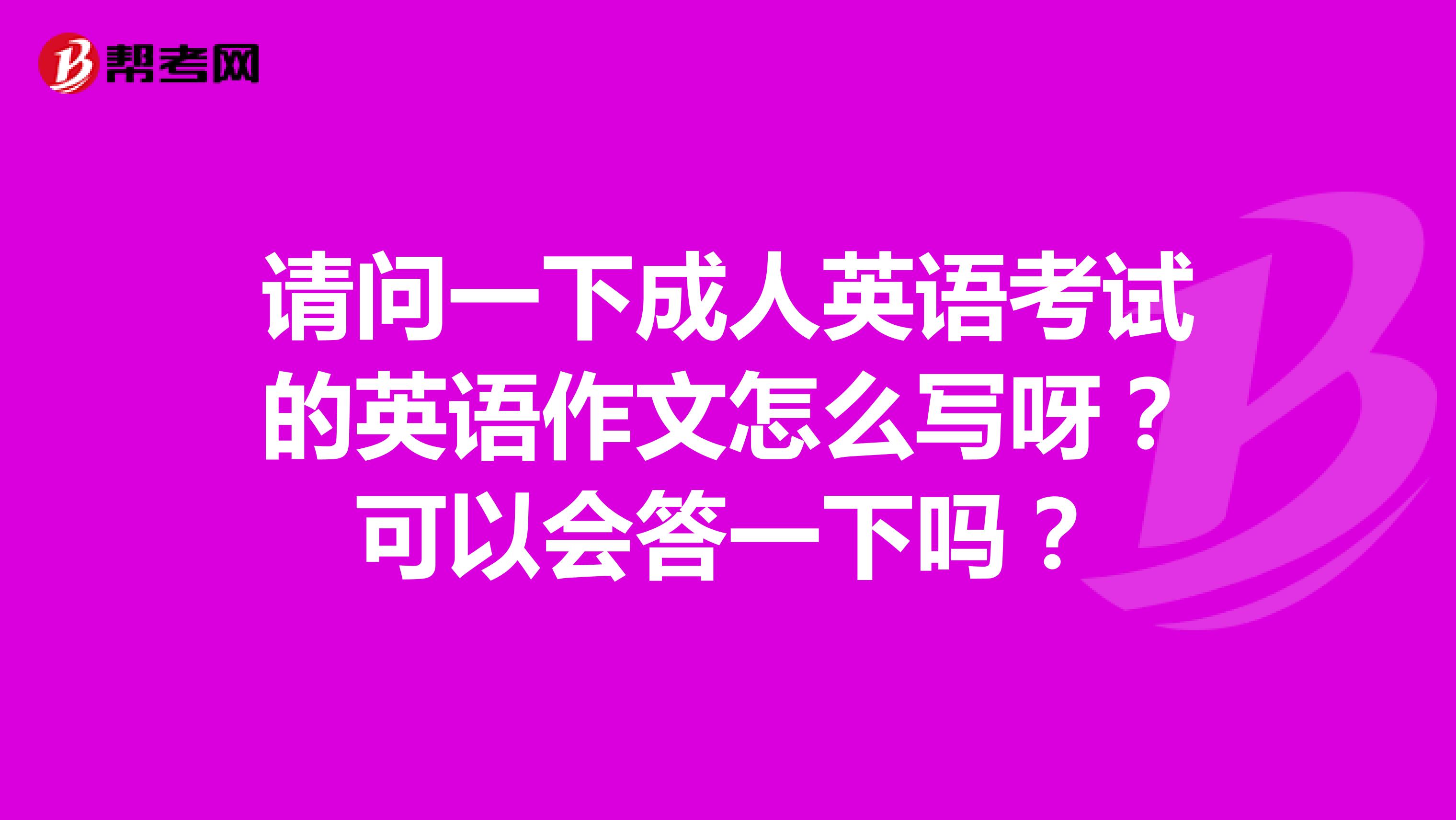 请问一下成人英语考试的英语作文怎么写呀?可以会答一下吗?