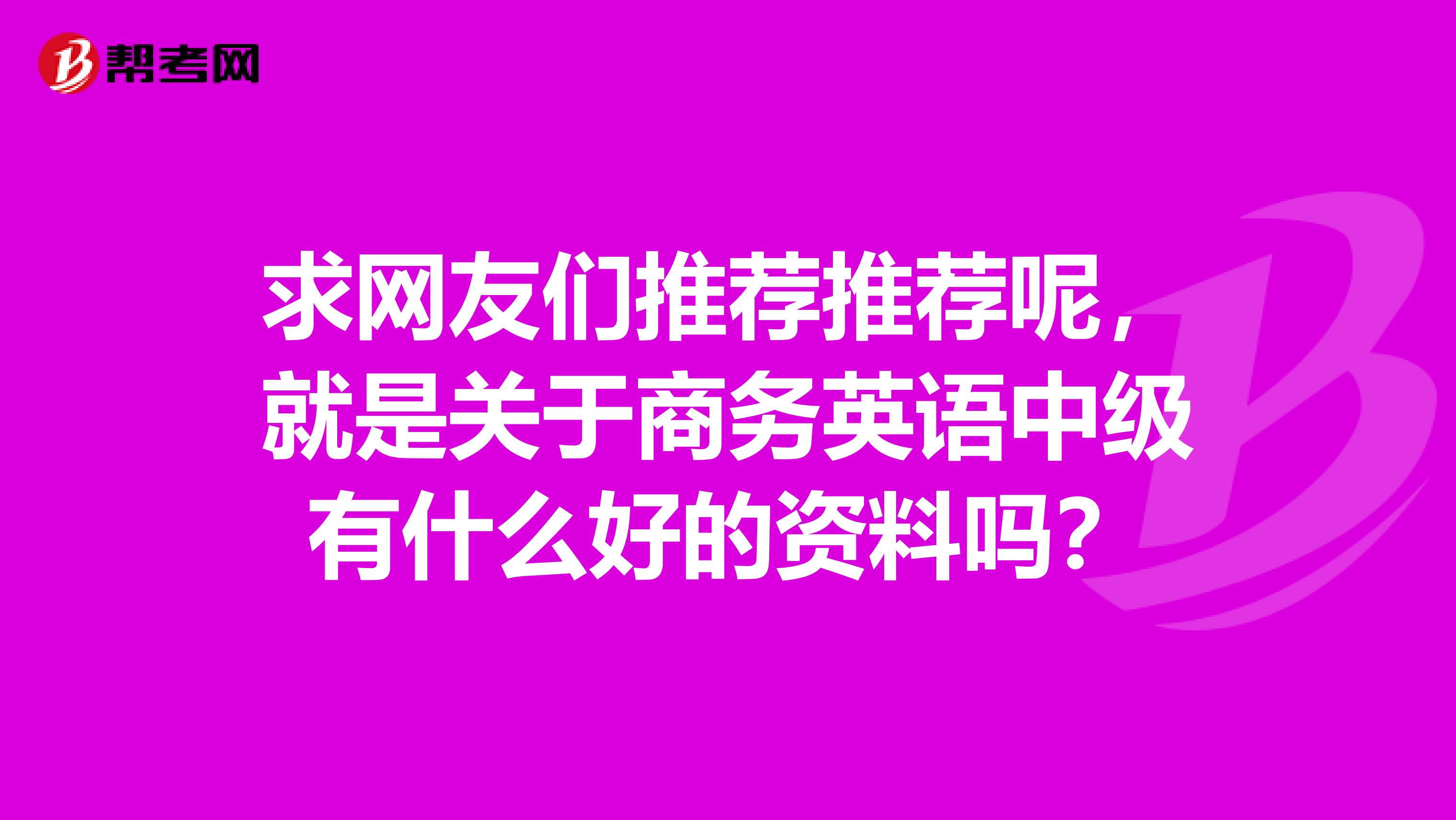 求网友们推荐推荐呢,就是关于商务英语中级有什么好的资料吗?