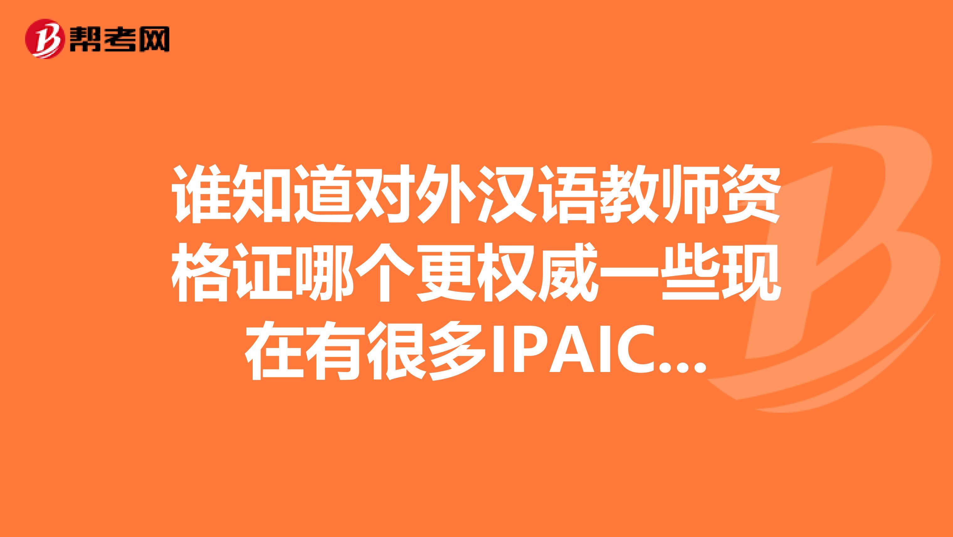 谁知道对外汉语教师资格证哪个更权威一些现在有很多IPAICA等证书到底要选哪个呢