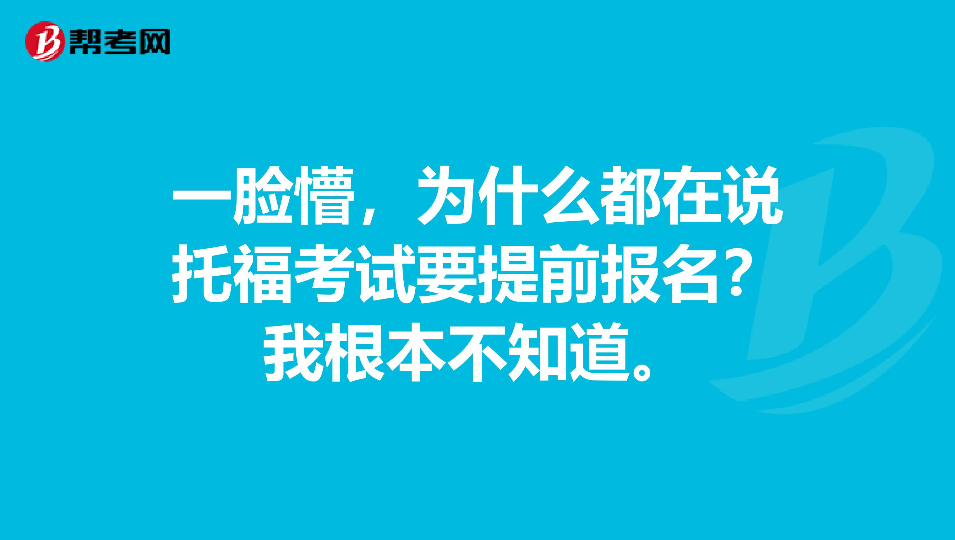 一脸懵,为什么都在说托福考试要提前报名?我根本不知道。