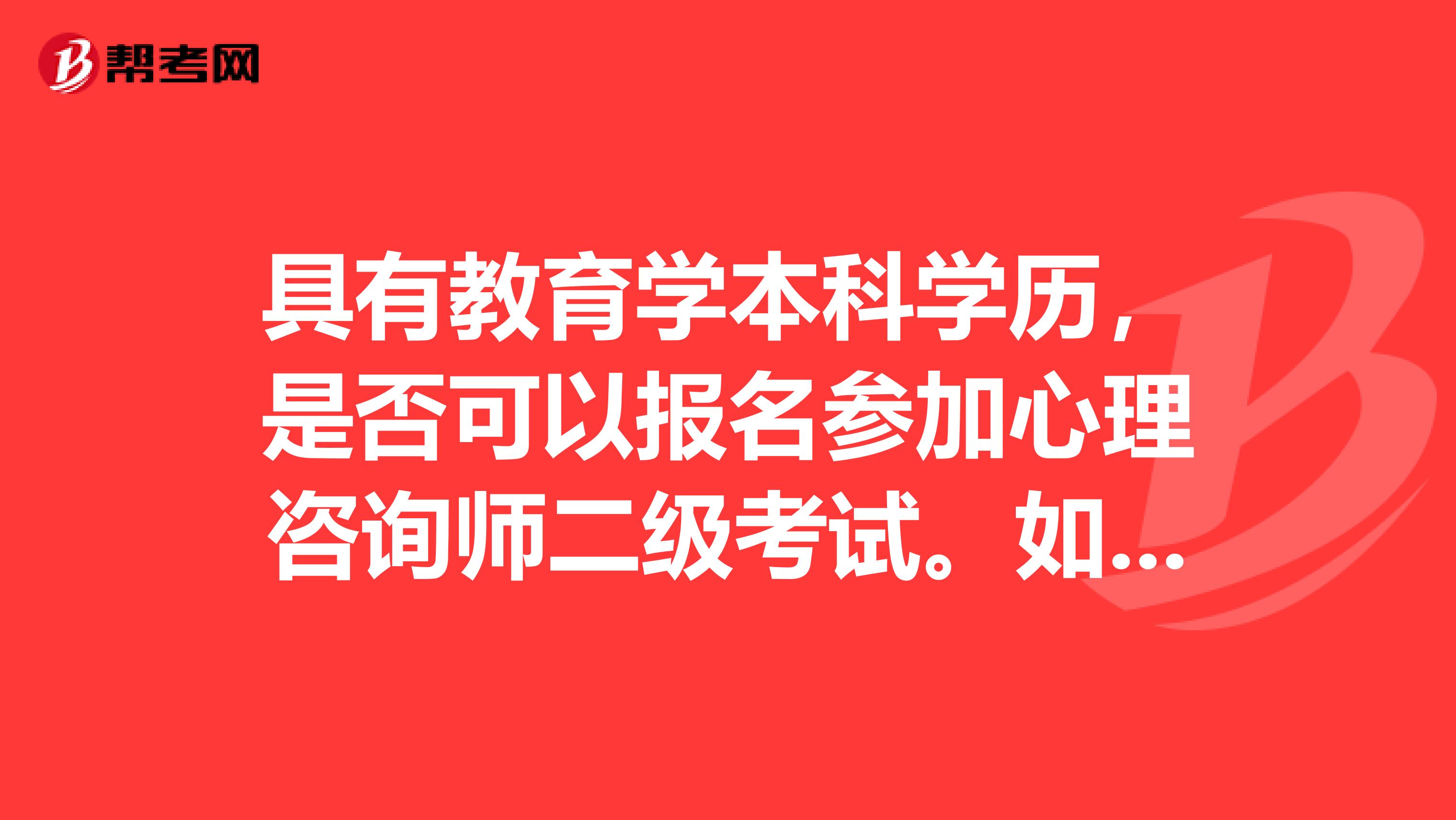 具有教育学本科学历，是否可以报名参加心理咨询师二级考试。如不能，需怎样才能报名。