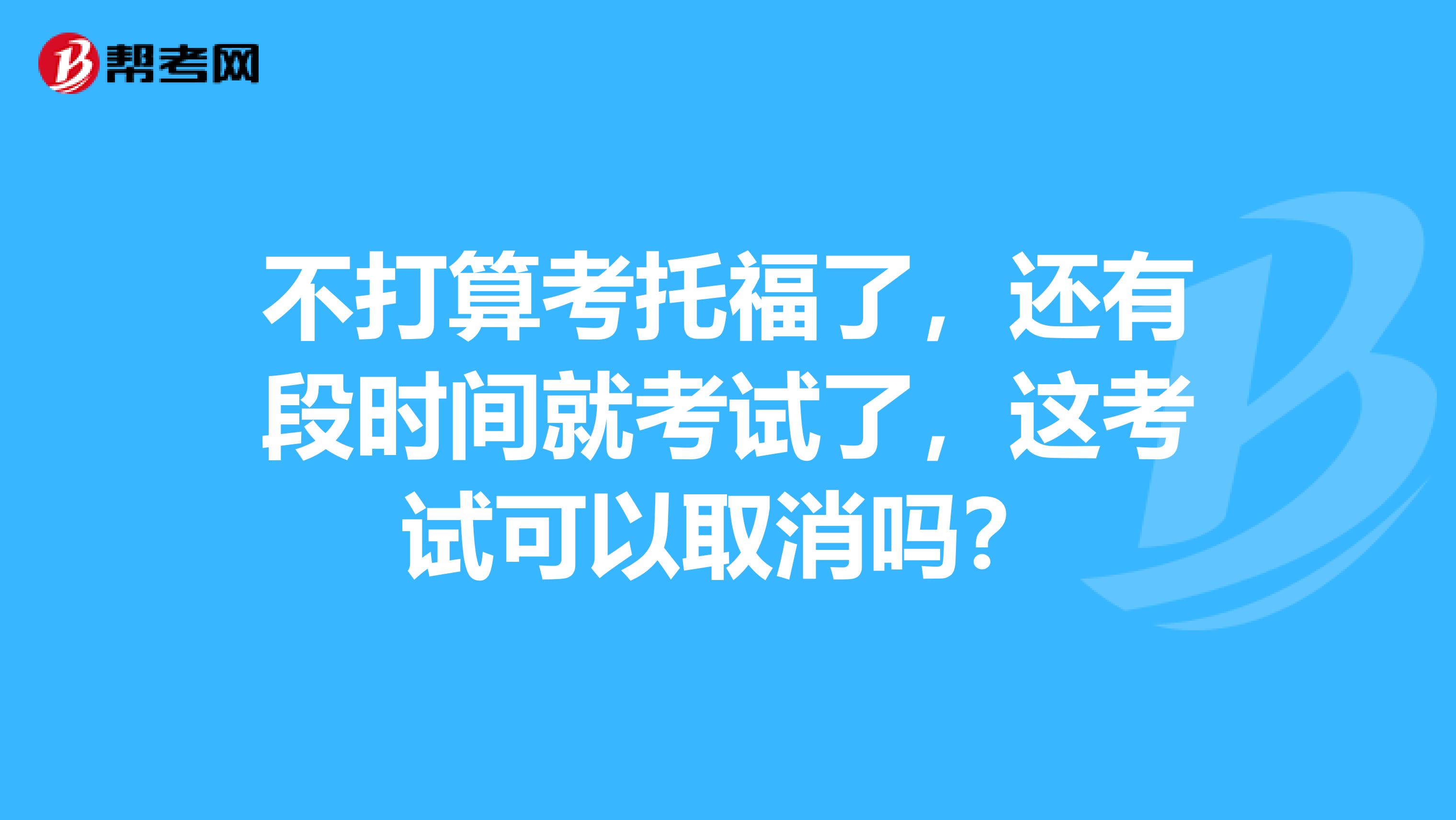 不打算考托福了,还有段时间就考试了,这考试可以取消吗?