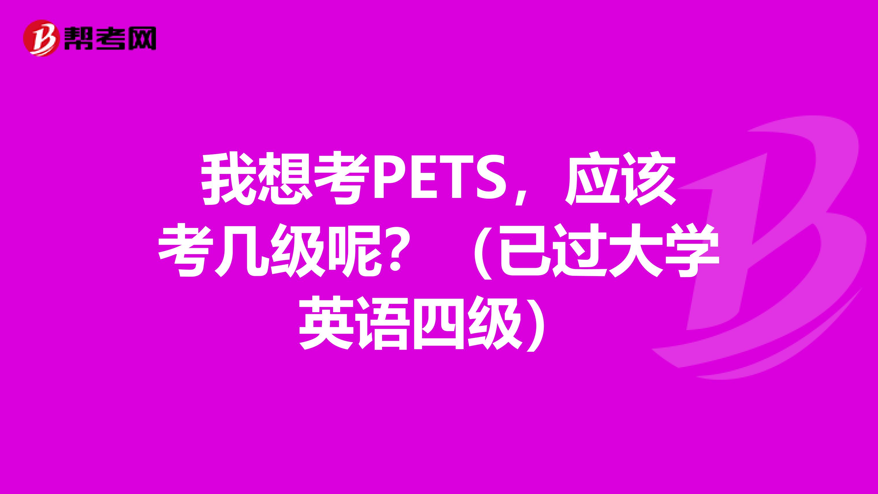 我想考PETS,应该考几级呢?(已过大学英语四级)