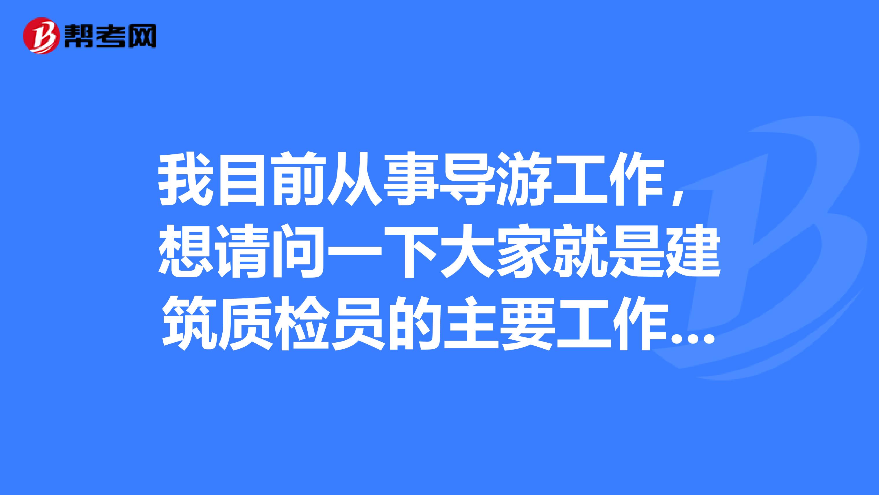 我目前从事导游工作,想请问一下大家就是建筑质检员的主要工作内容是什么?