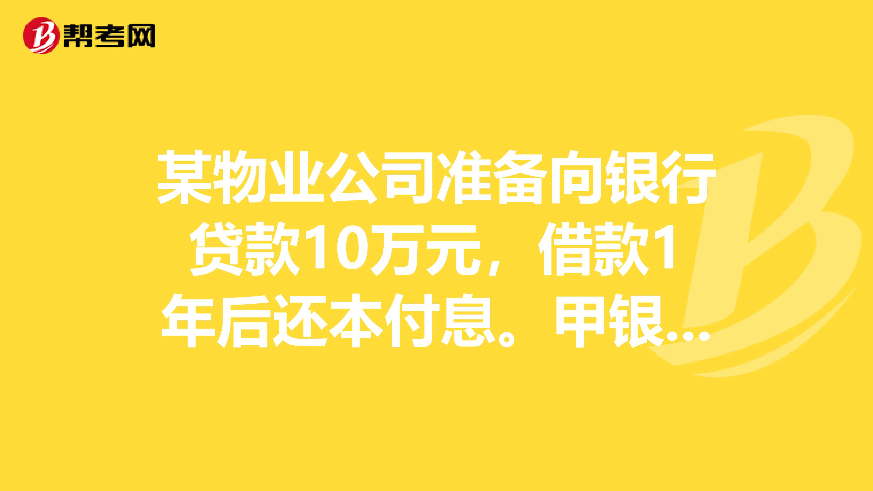 某物业公司准备向银行贷款10万元,借款1年后还本付息。甲银行贷款年利率6,按年计息,乙银行贷款年利率5