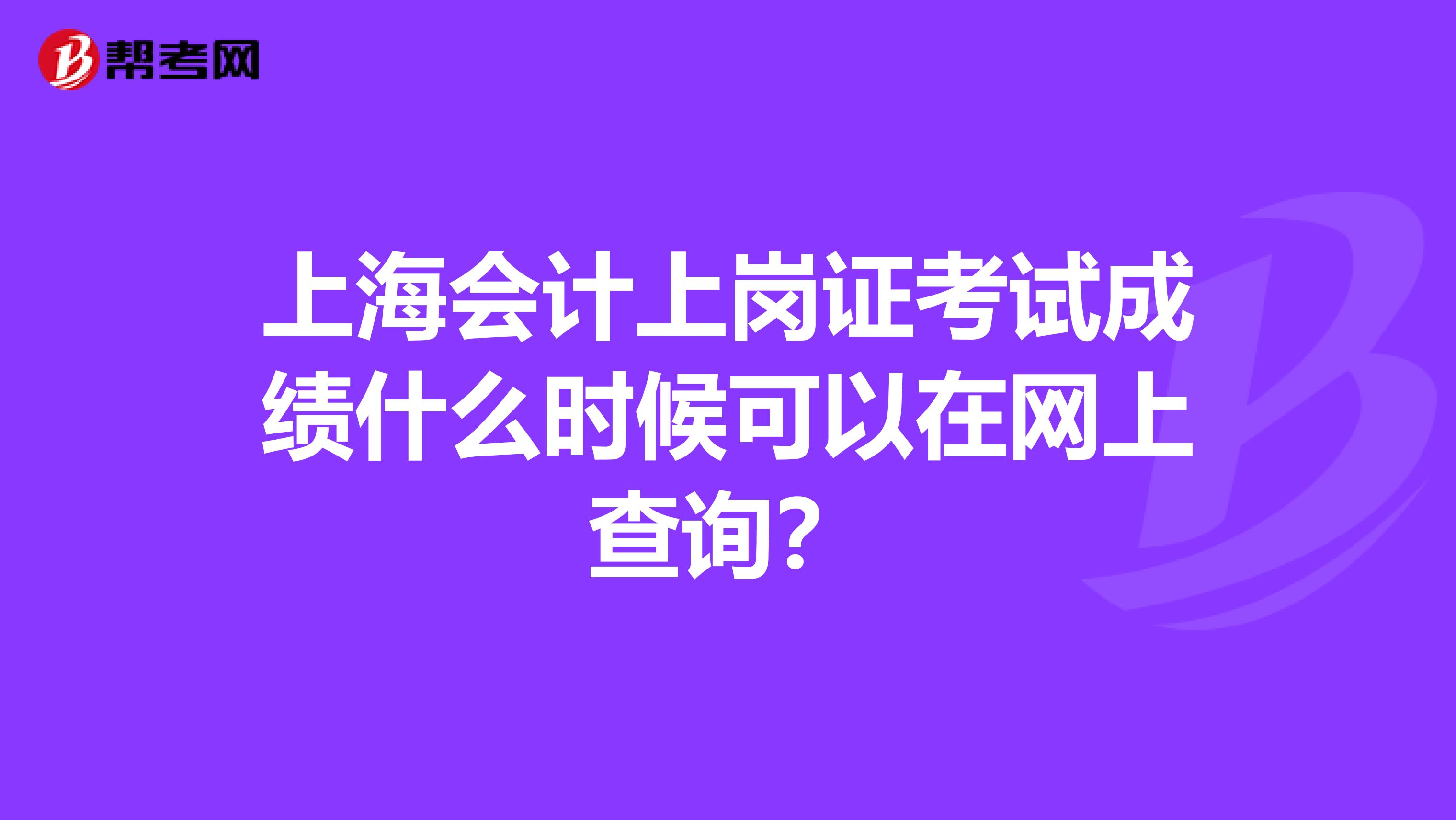 上海会计上岗证考试成绩什么时候可以在网上查询?