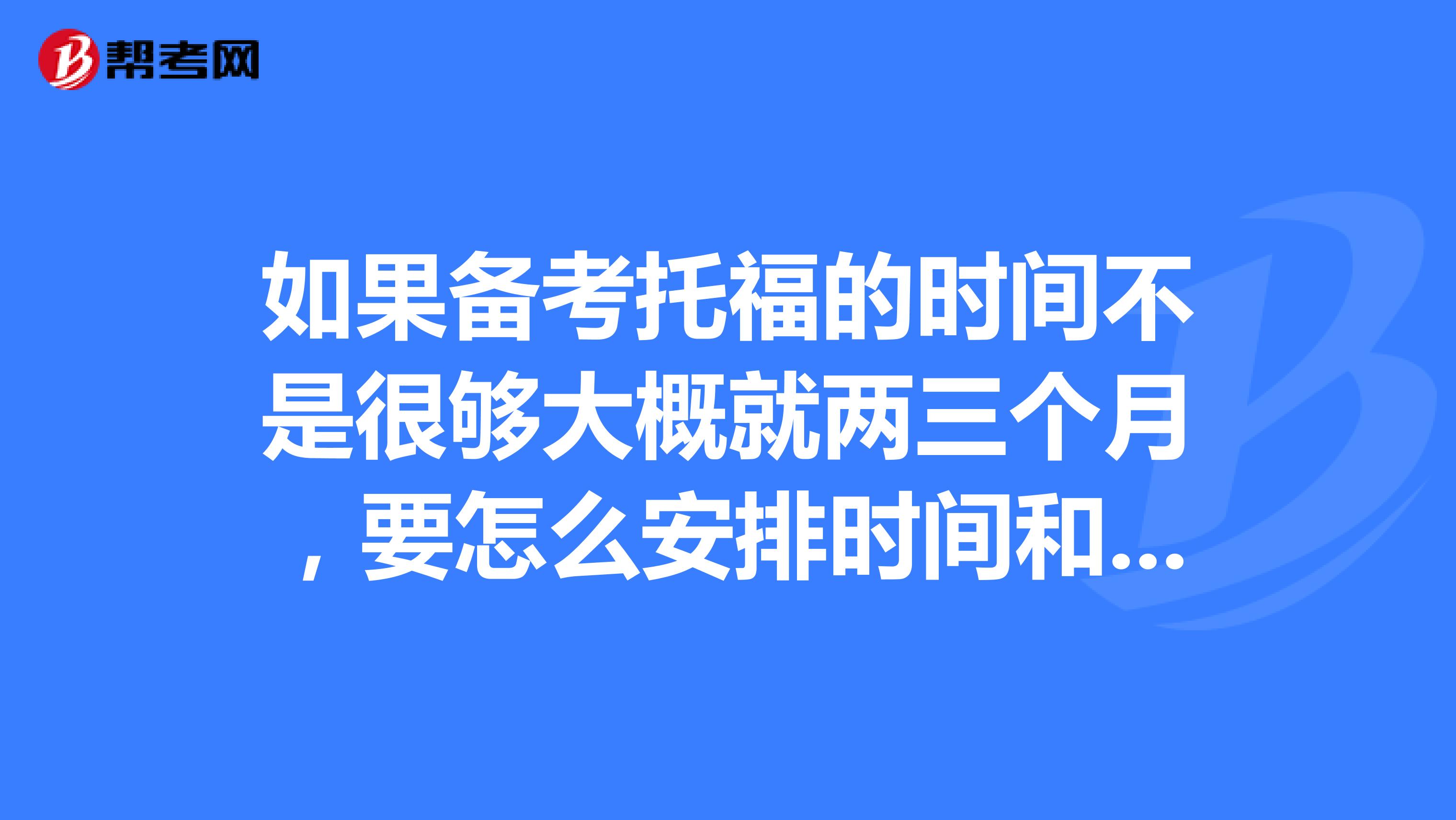 如果备考托福的时间不是很够大概就两三个月,要怎么安排时间和资料来复习啊?