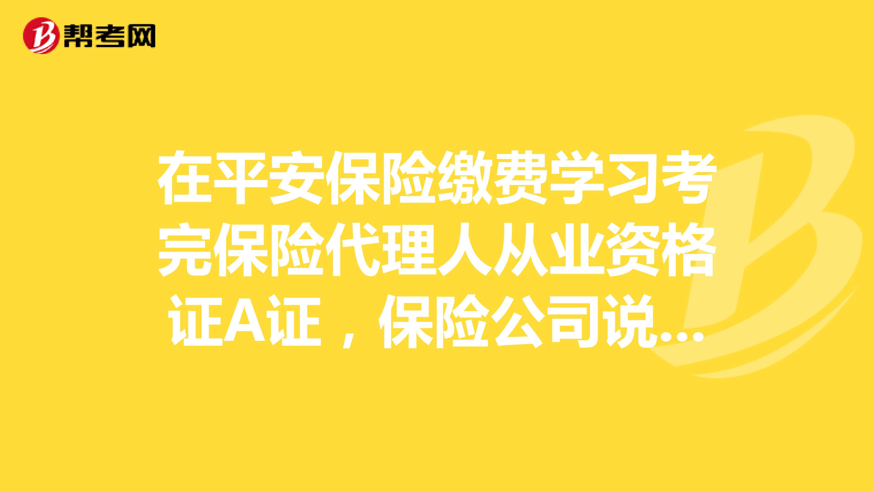 在平安保险缴费学习考完保险代理人从业资格证A证，保险公司说不出工号不给证怎么办