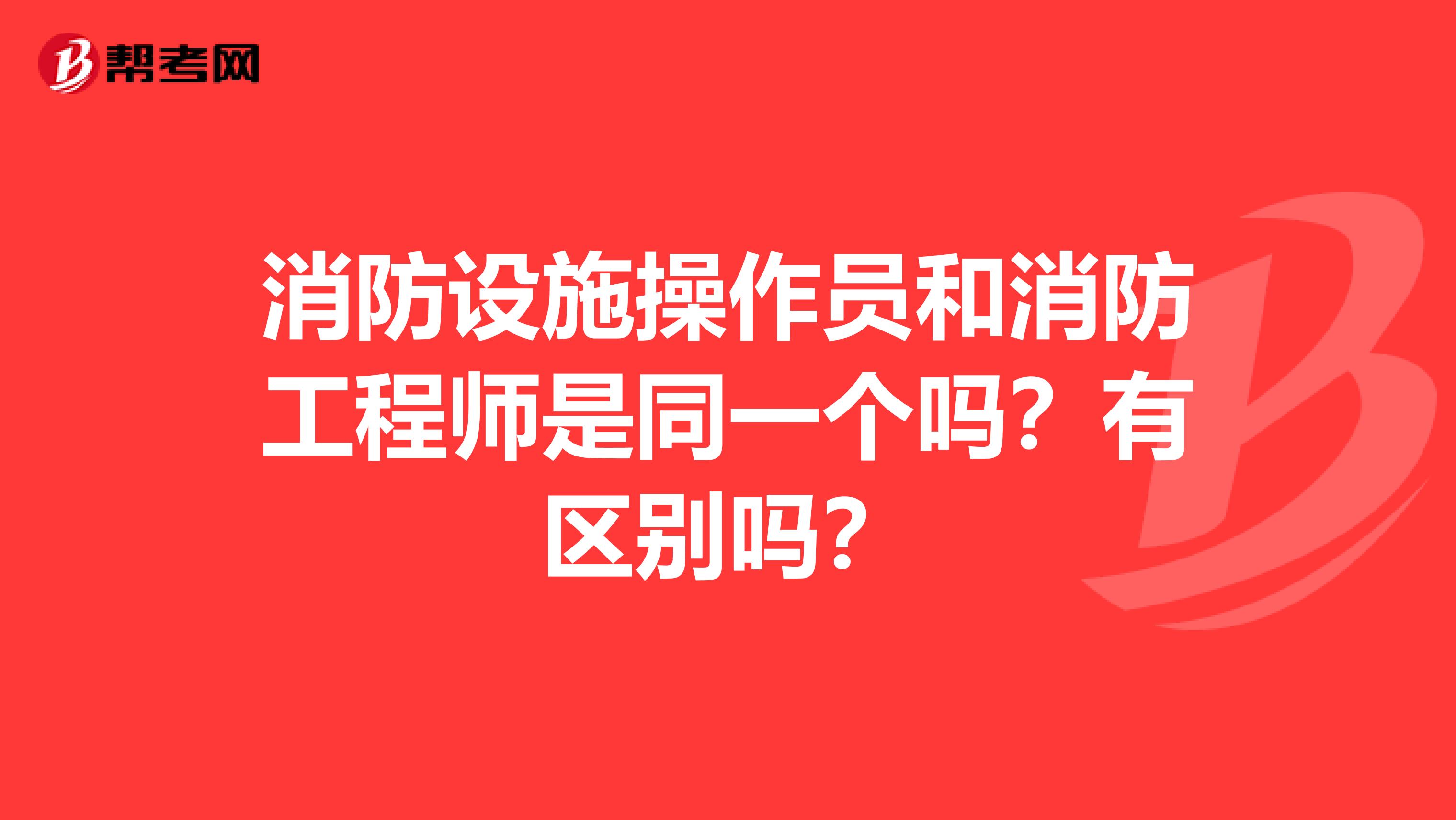 消防设施操作员和消防工程师是同一个吗?有区别吗?