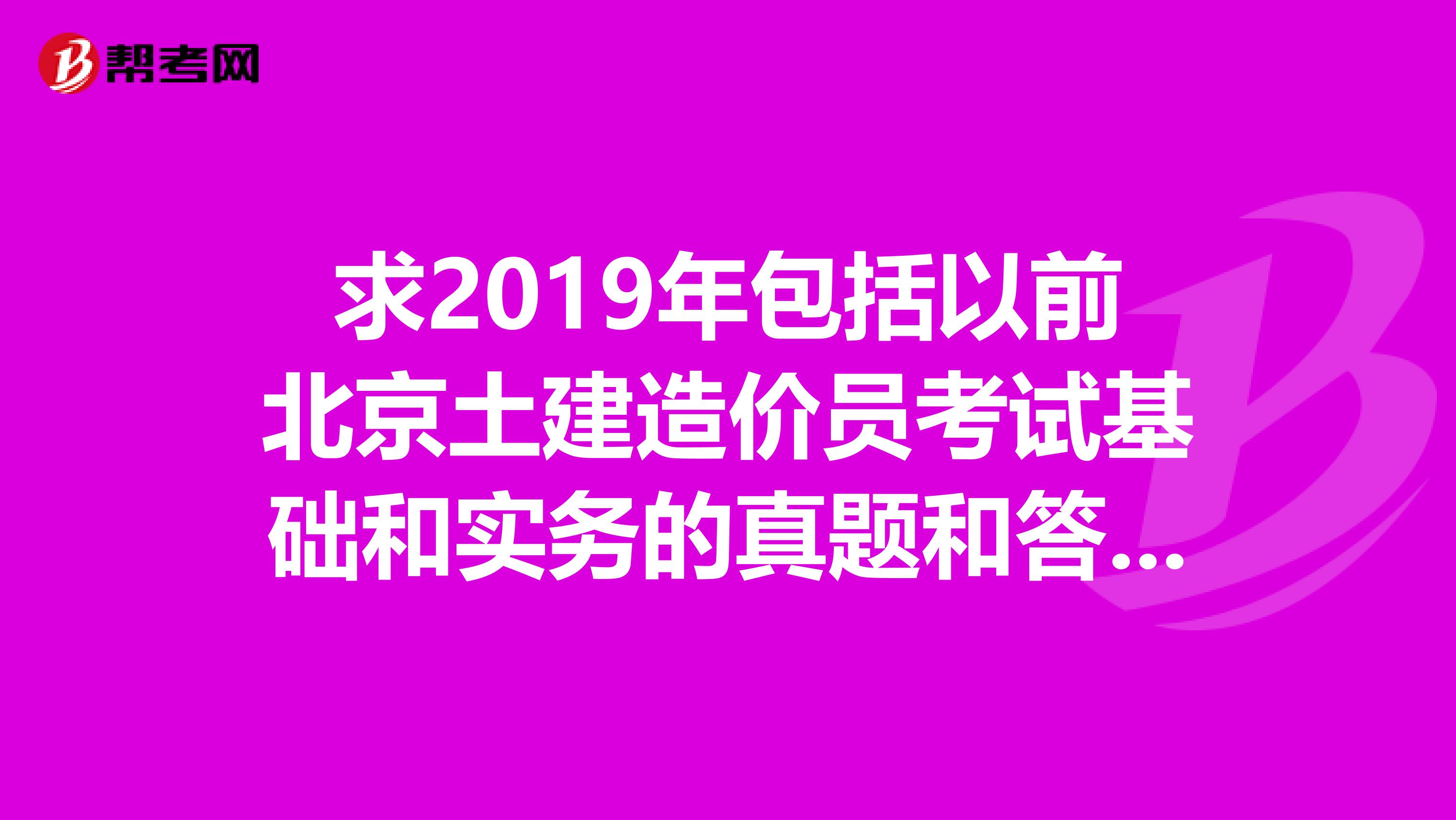 求2019年包括以前北京土建造价员考试基础和实务的真题和答案,请发至rauldavidso163.com,万分感谢