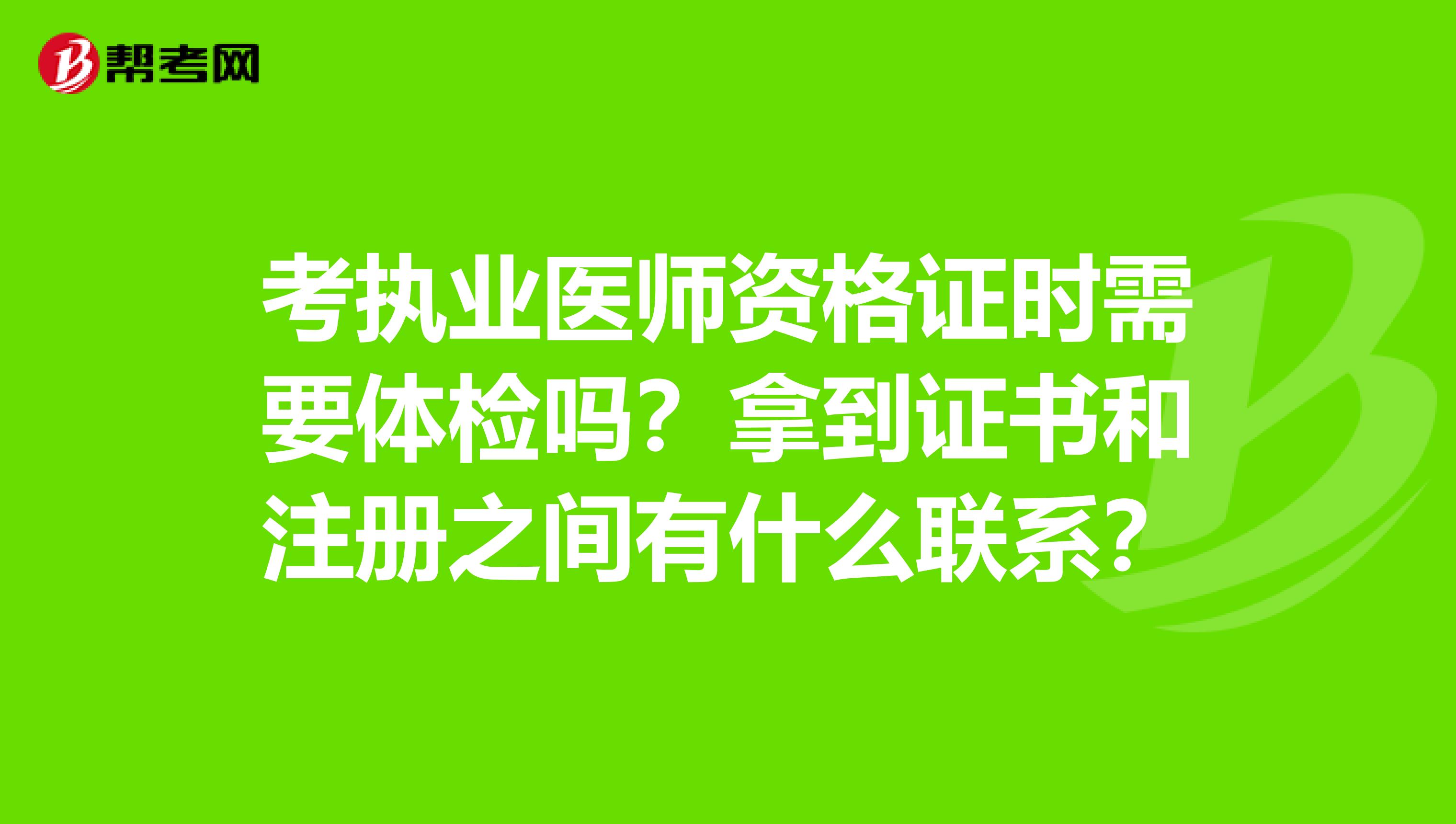 考执业医师资格证时需要体检吗？拿到证书和注册之间有什么联系？