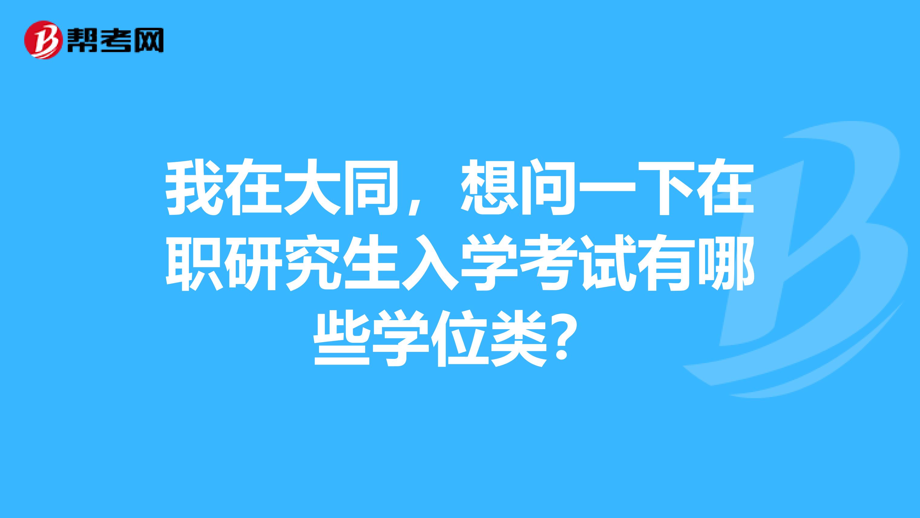 我在大同，想问一下在职研究生入学考试有哪些学位类？