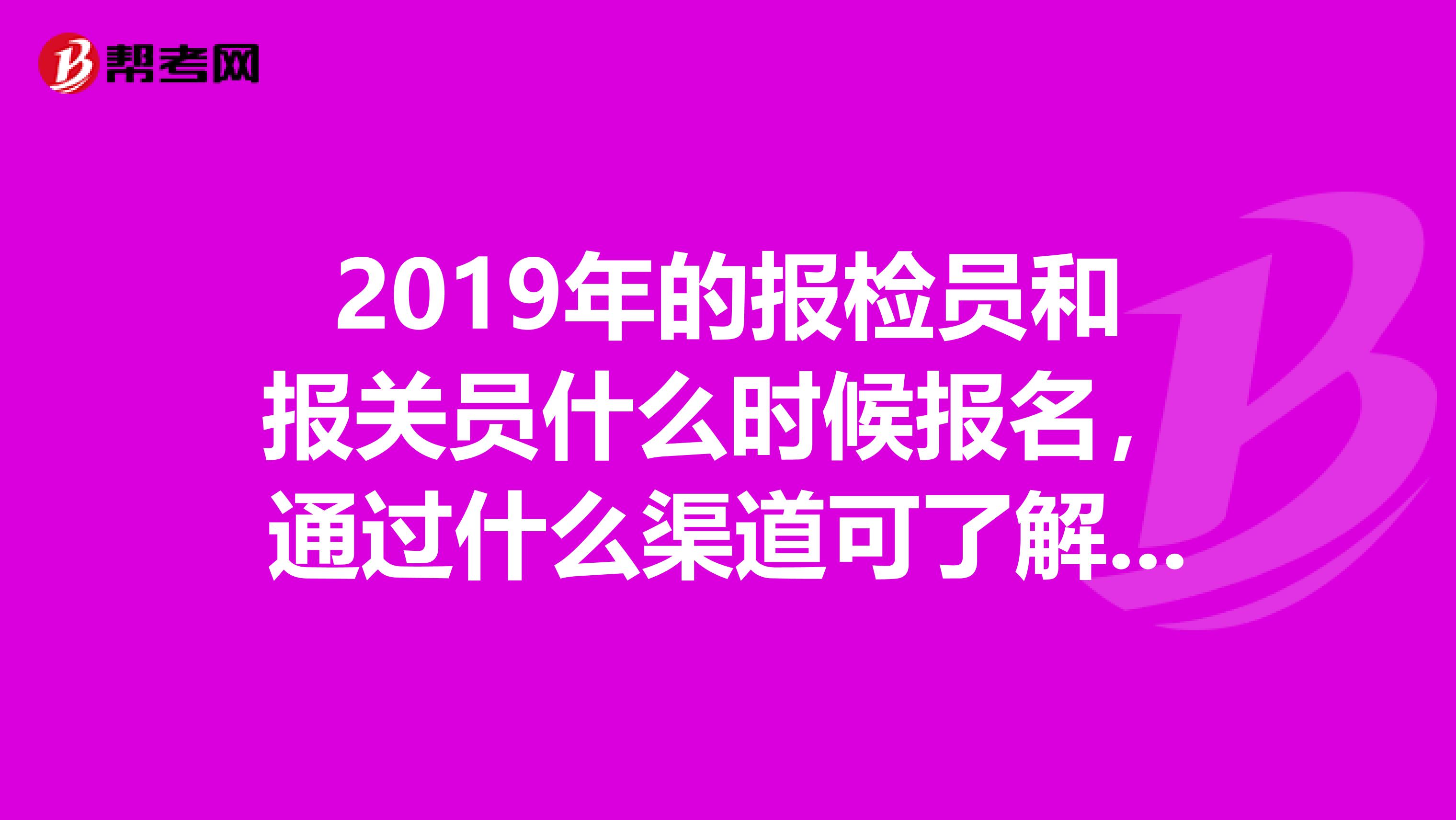 2019年的报检员和报关员什么时候报名，通过什么渠道可了解到教材。